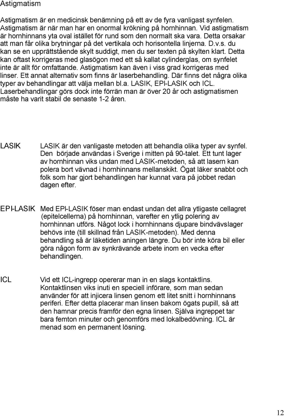 Detta kan oftast korrigeras med glasögon med ett så kallat cylinderglas, om synfelet inte är allt för omfattande. Astigmatism kan även i viss grad korrigeras med linser.