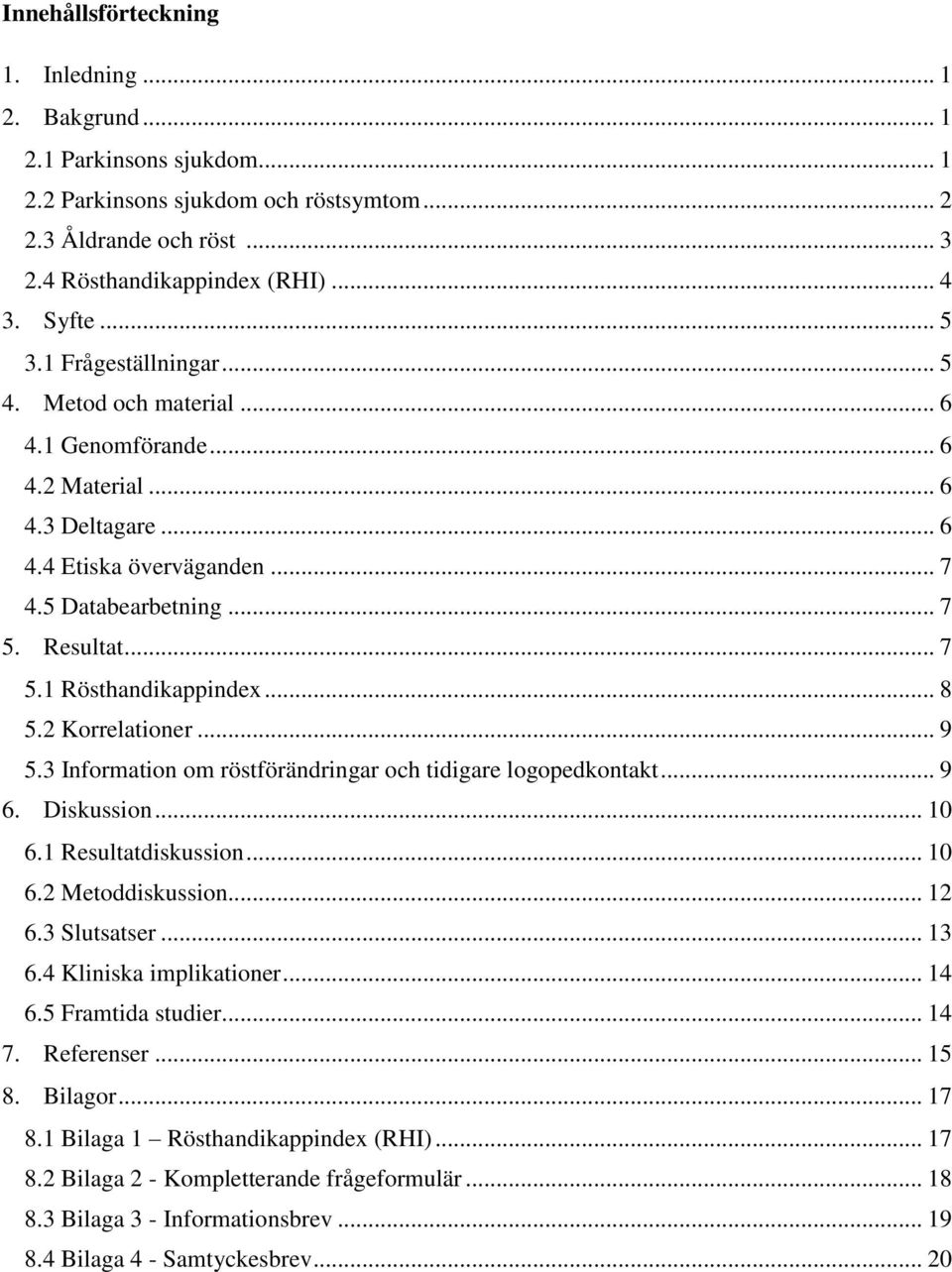 .. 8 5.2 Korrelationer... 9 5.3 Information om röstförändringar och tidigare logopedkontakt... 9 6. Diskussion... 10 6.1 Resultatdiskussion... 10 6.2 Metoddiskussion... 12 6.3 Slutsatser... 13 6.