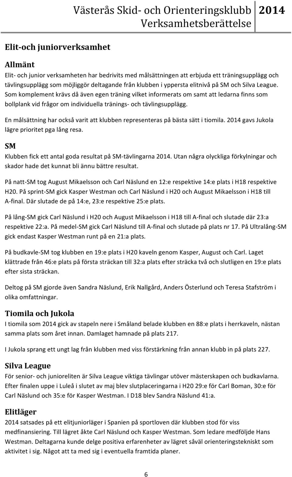 En målsättning har också varit att klubben representeras på bästa sätt i tiomila. gavs Jukola lägre prioritet pga lång resa. SM Klubben fick ett antal goda resultat på SM- tävlingarna.