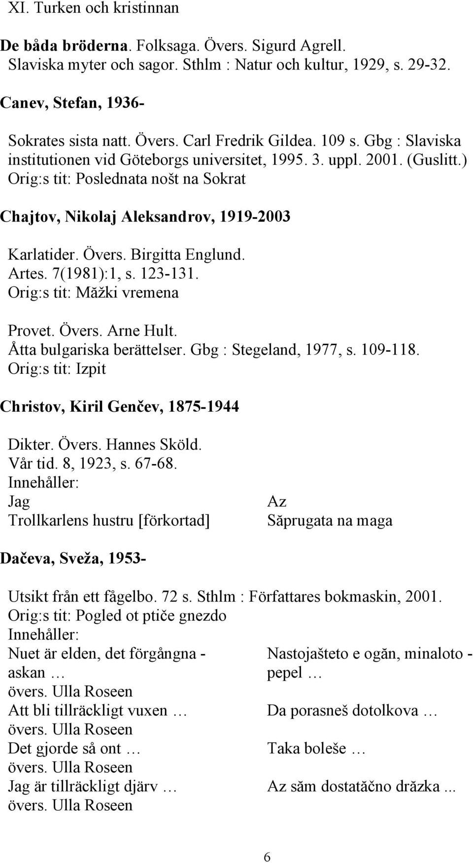 Birgitta Englund. Artes. 7(1981):1, s. 123-131. Orig:s tit: Măžki vremena Provet. Övers. Arne Hult. Åtta bulgariska berättelser. Gbg : Stegeland, 1977, s. 109-118.