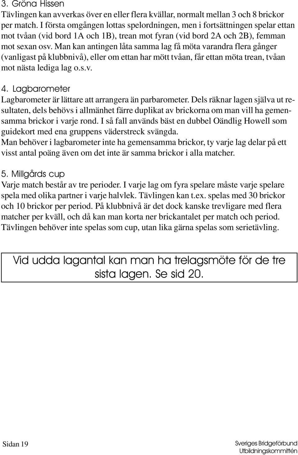 Man kan antingen låta samma lag få möta varandra flera gånger (vanligast på klubbnivå), eller om ettan har mött tvåan, får ettan möta trean, tvåan mot nästa lediga lag o.s.v. 4.