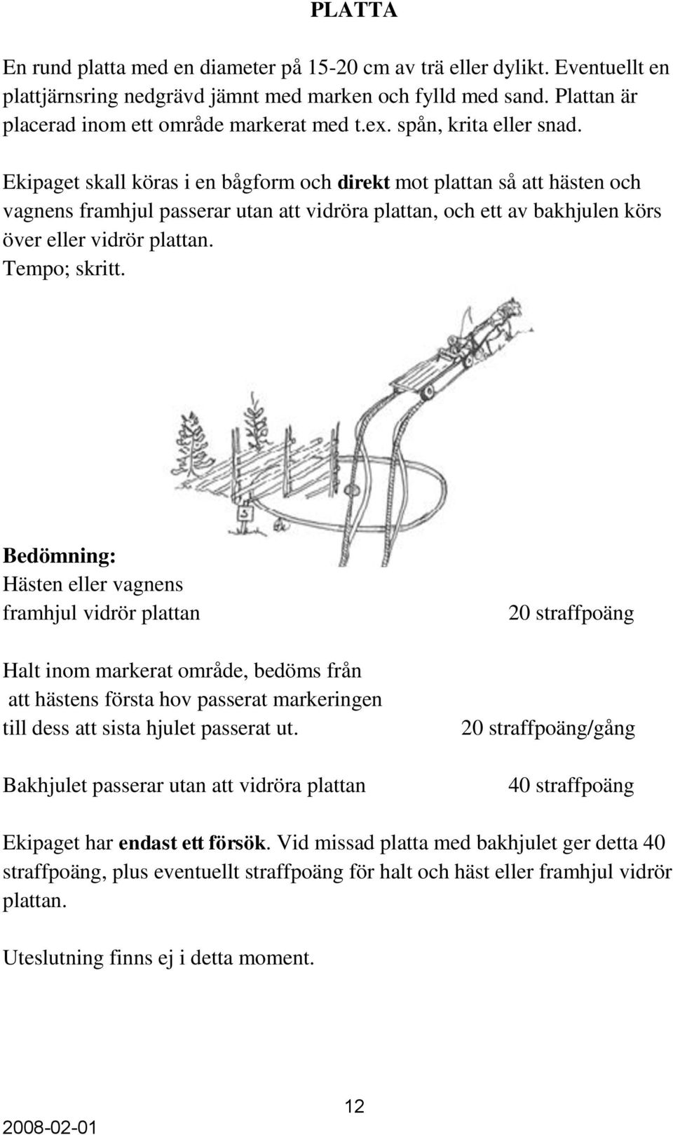 Ekipaget skall köras i en bågform och direkt mot plattan så att hästen och vagnens framhjul passerar utan att vidröra plattan, och ett av bakhjulen körs över eller vidrör plattan. Tempo; skritt.