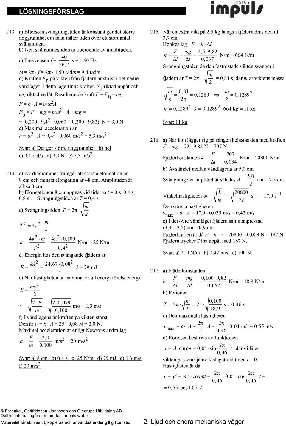 Resuterande kraft F F fj F k A ω A F fj F + ω A + (0,00 9,4 0,060 + 0,00 9,8) N 3,0 N e) Maxia acceeration är a ω A 9,4 0,060 /s 5,3 /s Svar: a) Det er större norannhet b) nej c) 9,4 rad/s d) 3,0 N