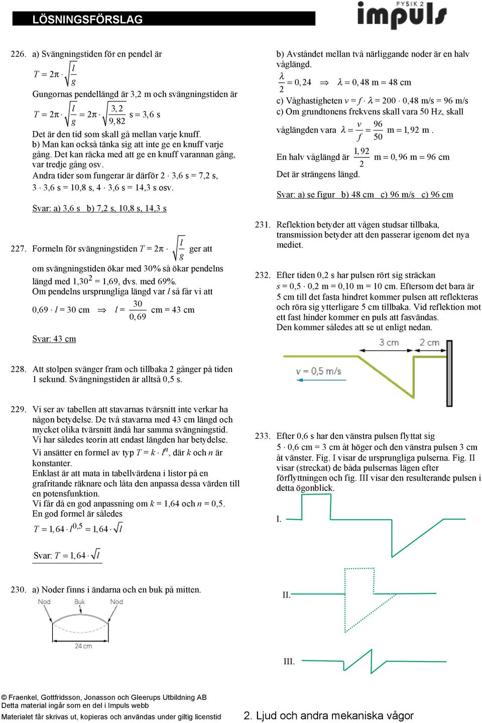 Svar: a) 3,6 s b) 7, s, 10,8 s, 14,3 s 7. Foren för svänninstiden T π er att o svänninstiden ökar ed 30% så ökar pendens änd ed 1,30 1,69, dvs. ed 69%.