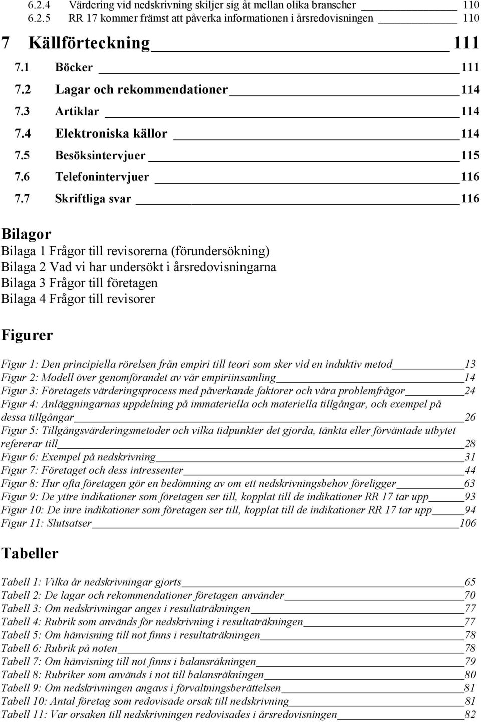 7 Skriftliga svar 116 Bilagor Bilaga 1 Frågor till revisorerna (förundersökning) Bilaga 2 Vad vi har undersökt i årsredovisningarna Bilaga 3 Frågor till företagen Bilaga 4 Frågor till revisorer