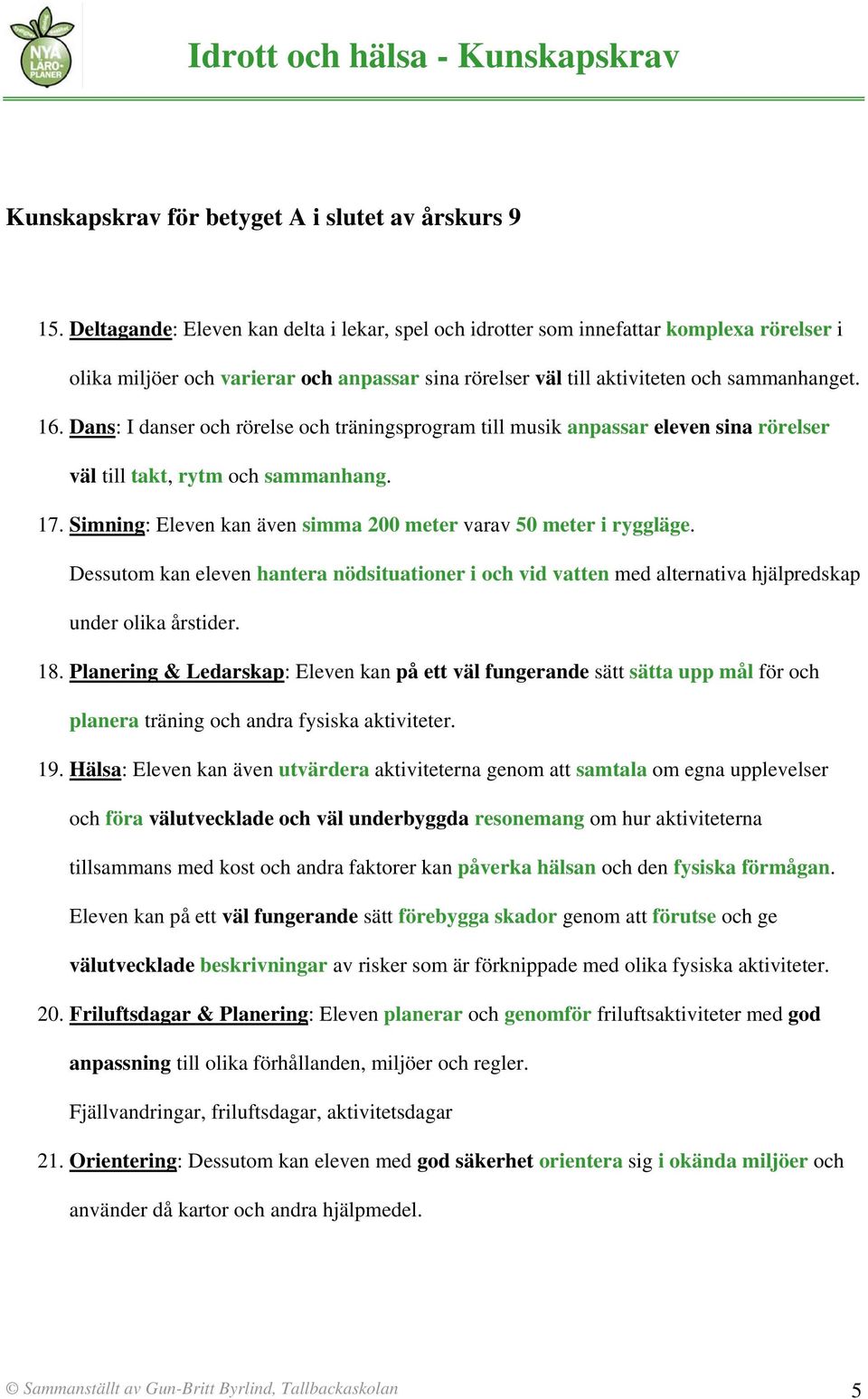 Dans: I danser och rörelse och träningsprogram till musik anpassar eleven sina rörelser väl till takt, rytm och sammanhang. 17. Simning: Eleven kan även simma 200 meter varav 50 meter i ryggläge.