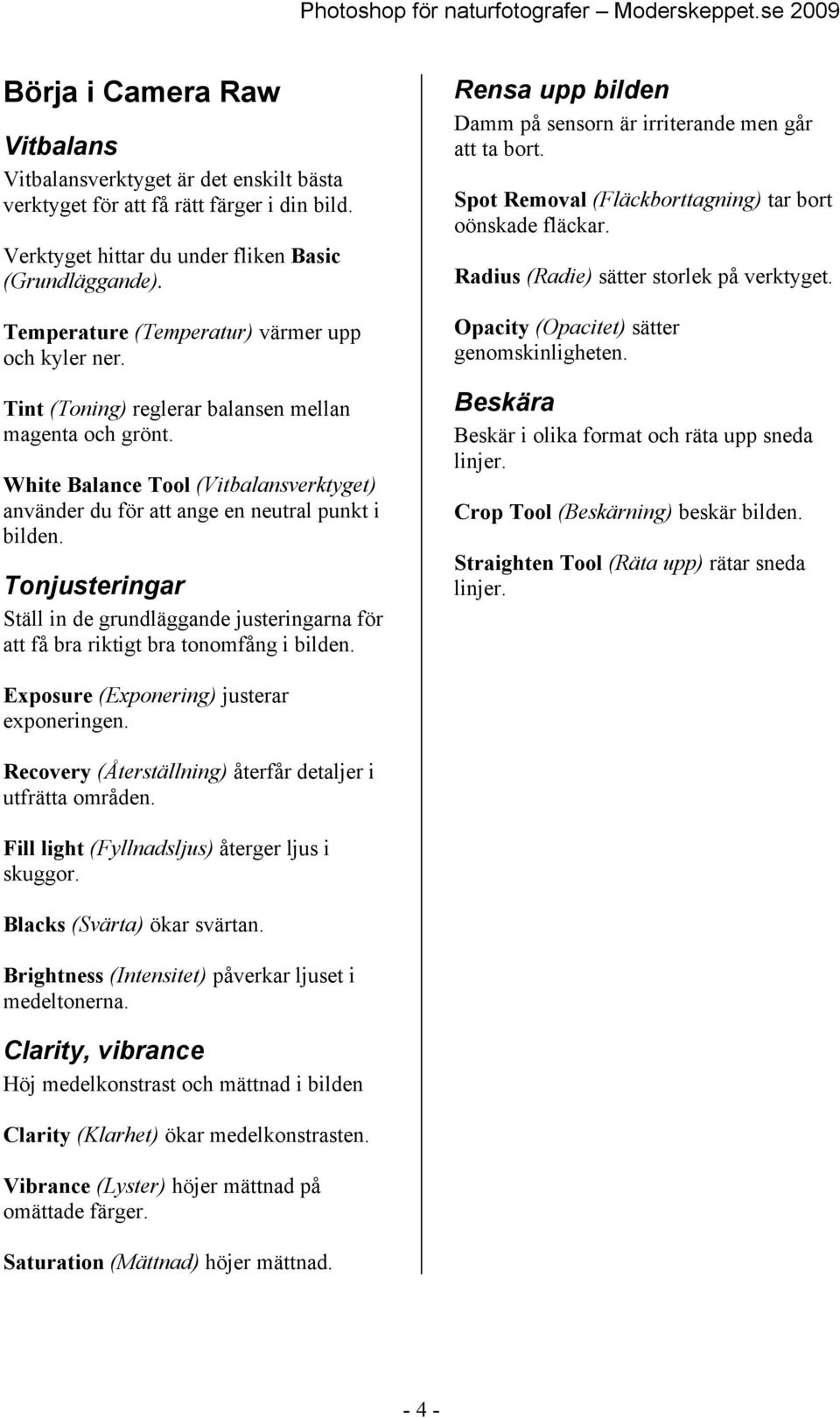 Tonjusteringar Ställ in de grundläggande justeringarna för att få bra riktigt bra tonomfång i bilden. Rensa upp bilden Damm på sensorn är irriterande men går att ta bort.