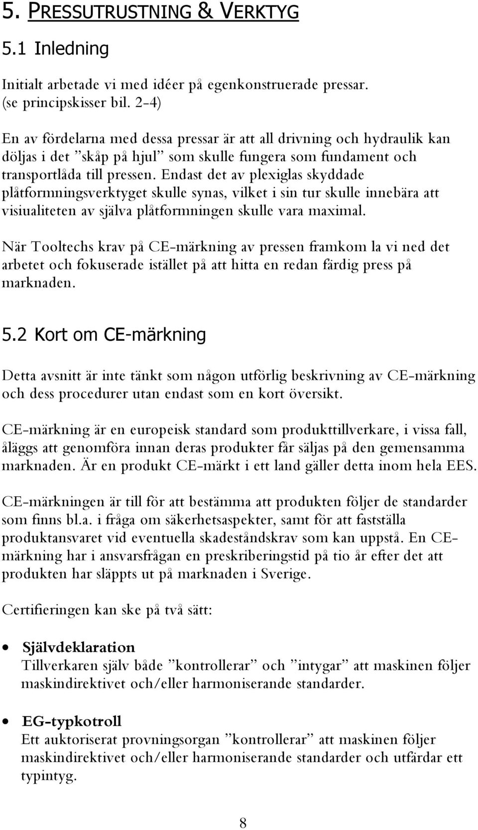 Endast det av plexiglas skyddade plåtformningsverktyget skulle synas, vilket i sin tur skulle innebära att visiualiteten av själva plåtformningen skulle vara maximal.