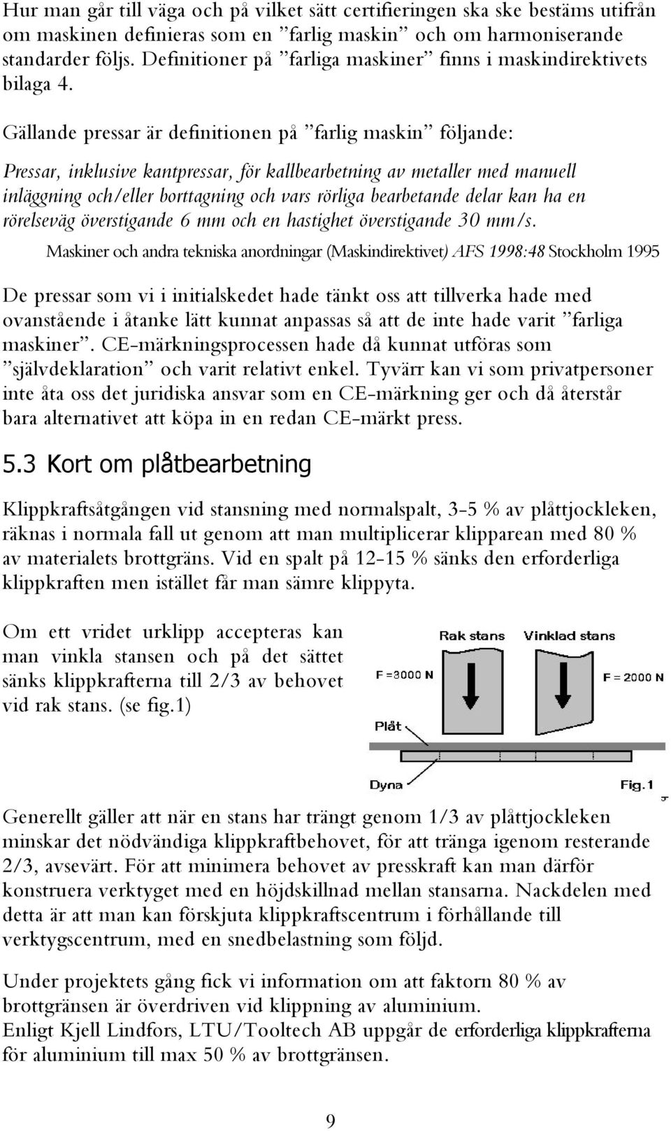 Gällande pressar är definitionen på farlig maskin följande: Pressar, inklusive kantpressar, för kallbearbetning av metaller med manuell inläggning och/eller borttagning och vars rörliga bearbetande