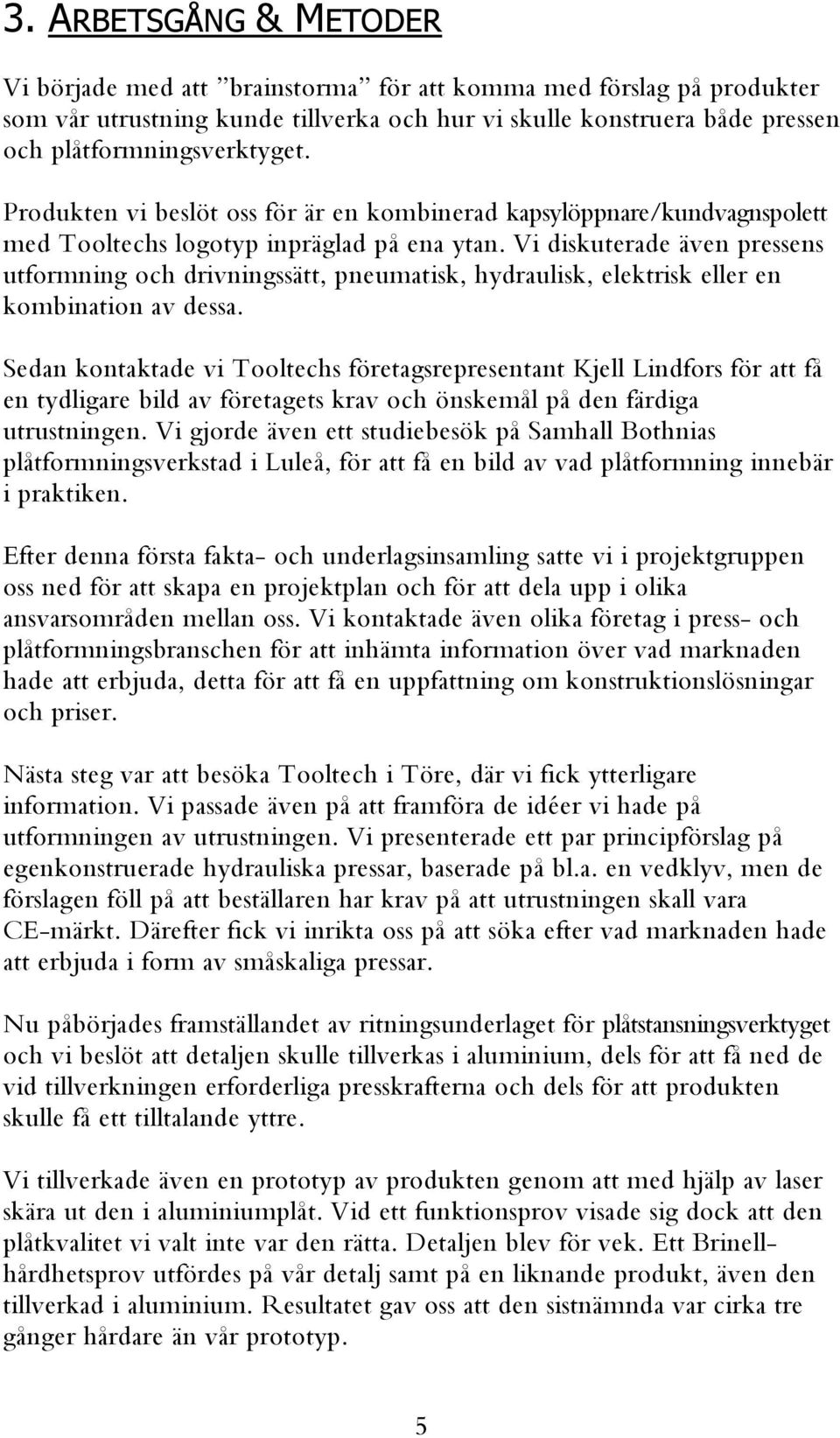 Vi diskuterade även pressens utformning och drivningssätt, pneumatisk, hydraulisk, elektrisk eller en kombination av dessa.