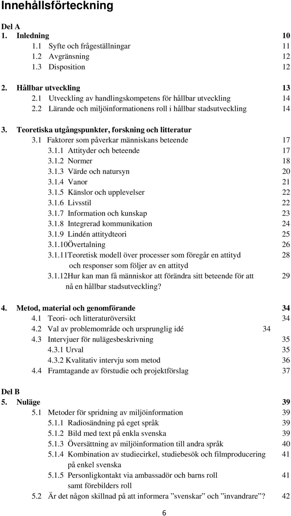 1 Faktorer som påverkar människans beteende 17 3.1.1 Attityder och beteende 17 3.1.2 Normer 18 3.1.3 Värde och natursyn 20 3.1.4 Vanor 21 3.1.5 Känslor och upplevelser 22 3.1.6 Livsstil 22 3.1.7 Information och kunskap 23 3.