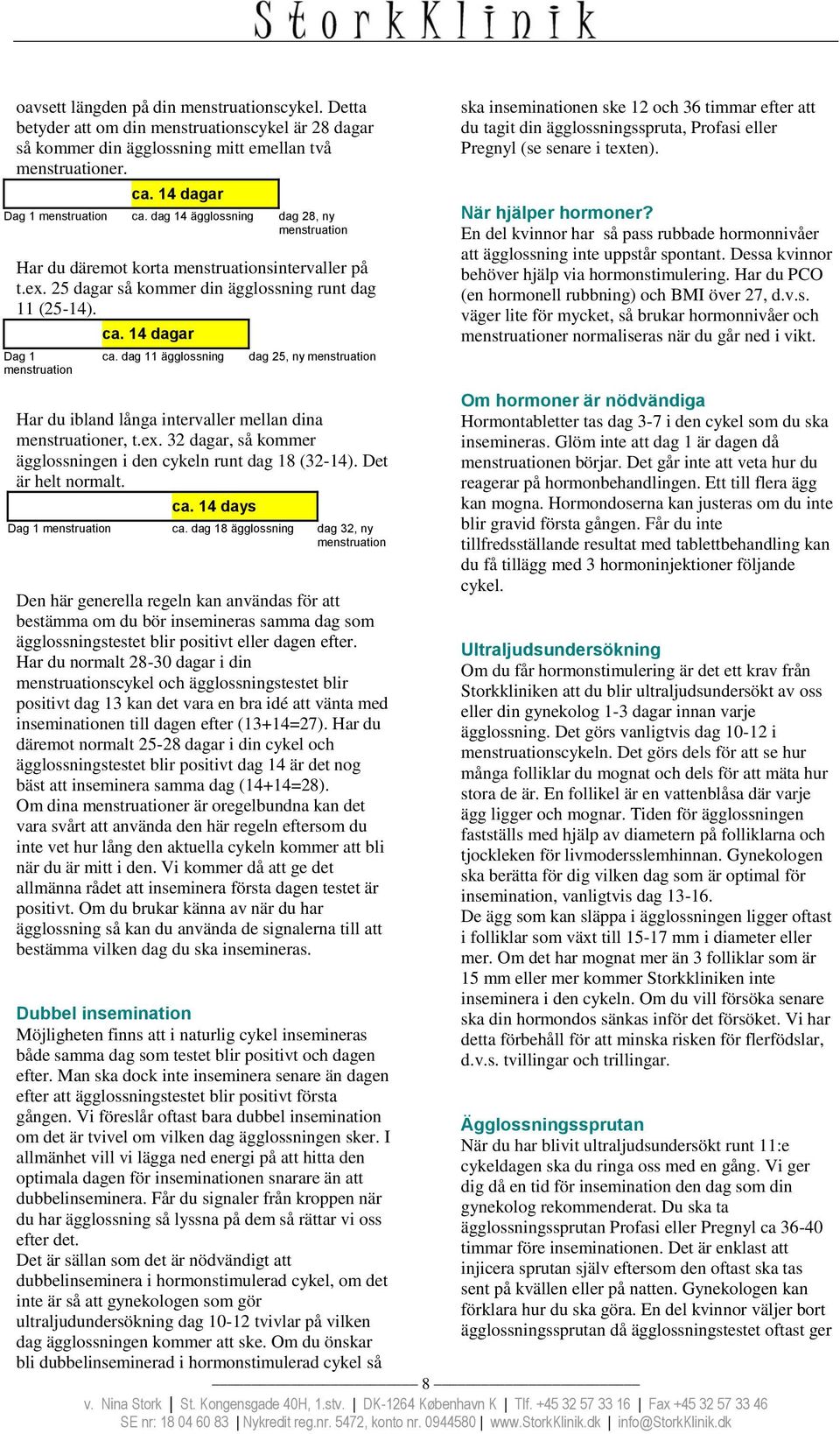 dag 11 ägglossning dag 25, ny menstruation Har du ibland långa intervaller mellan dina menstruationer, t.ex. 32 dagar, så kommer ägglossningen i den cykeln runt dag 18 (32-14). Det är helt normalt.