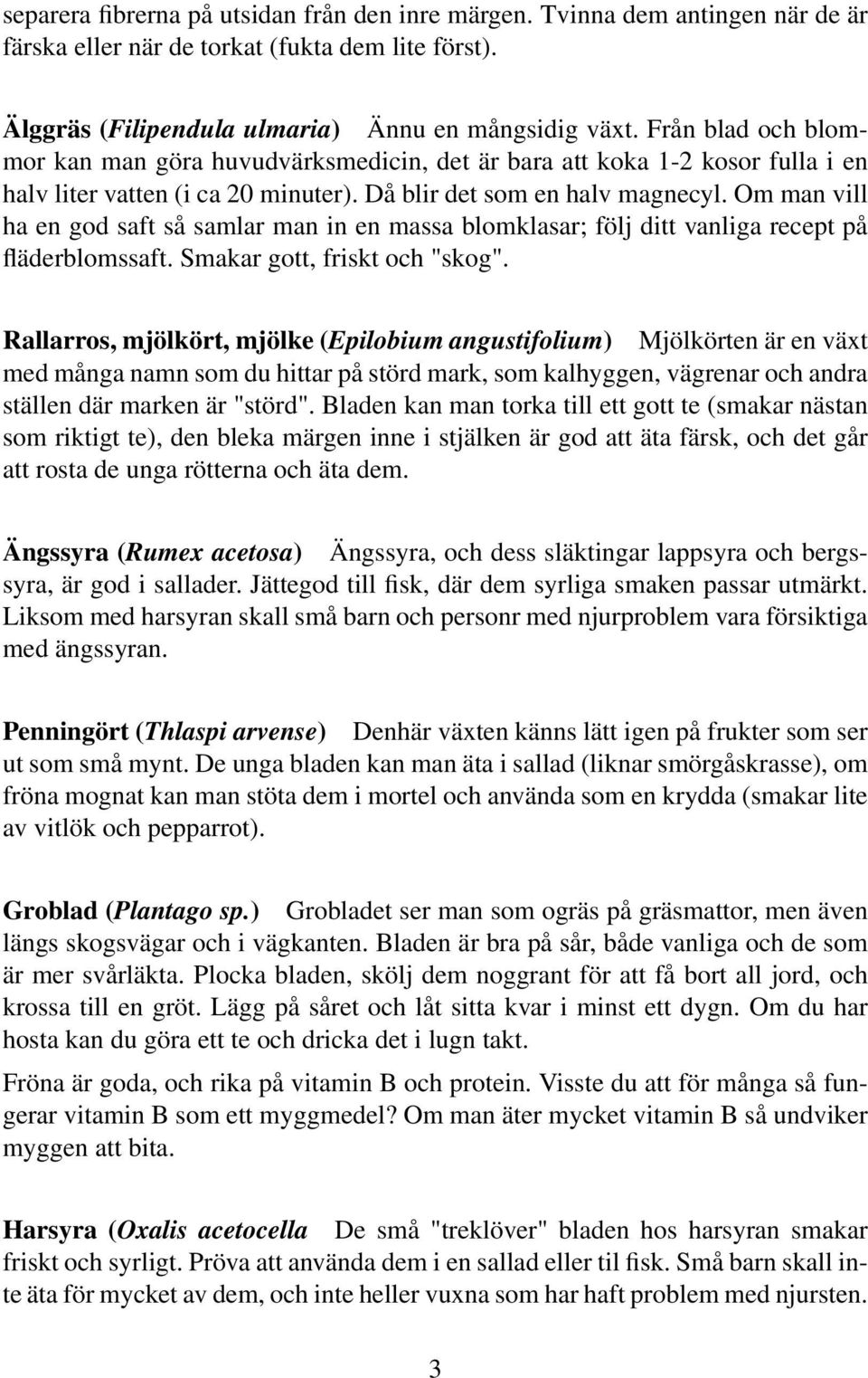 Om man vill ha en god saft så samlar man in en massa blomklasar; följ ditt vanliga recept på fläderblomssaft. Smakar gott, friskt och "skog".