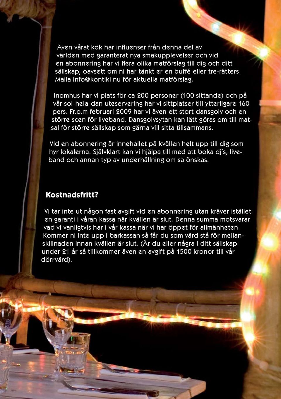 Inomhus har vi plats för ca 200 personer (100 sittande) och på vår sol-hela-dan uteservering har vi sittplatser till ytterligare 160 pers. Fr.o.m februari 2009 har vi även ett stort dansgolv och en större scen för liveband.