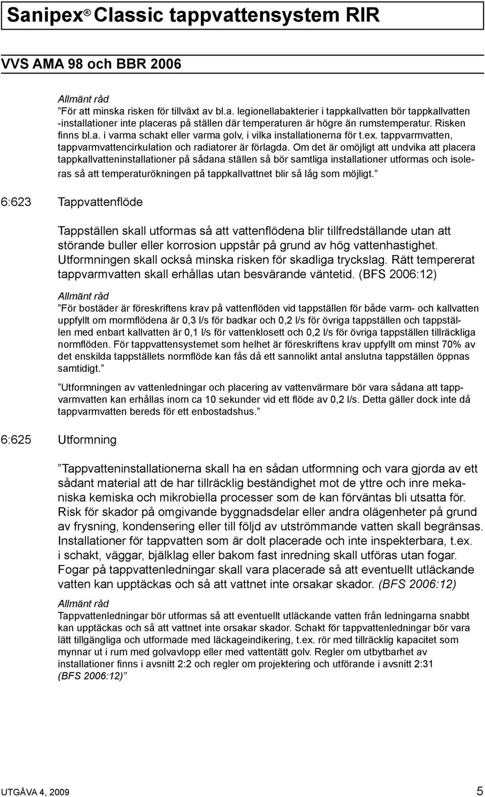 Om det är omöjligt att undvika att placera tappkallvatteninstallationer på sådana ställen så bör samtliga installationer utformas och isoleras så att temperaturökningen på tappkallvattnet blir så låg