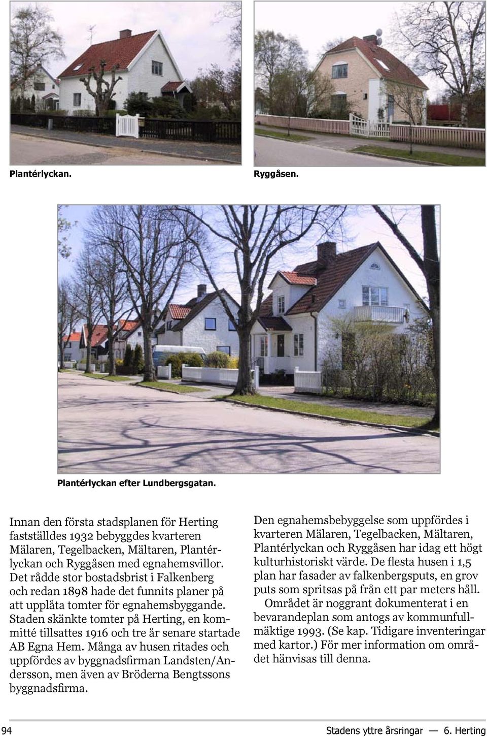Det rådde stor bostadsbrist i Falkenberg och redan 1898 hade det funnits planer på att upplåta tomter för egnahemsbyggande.