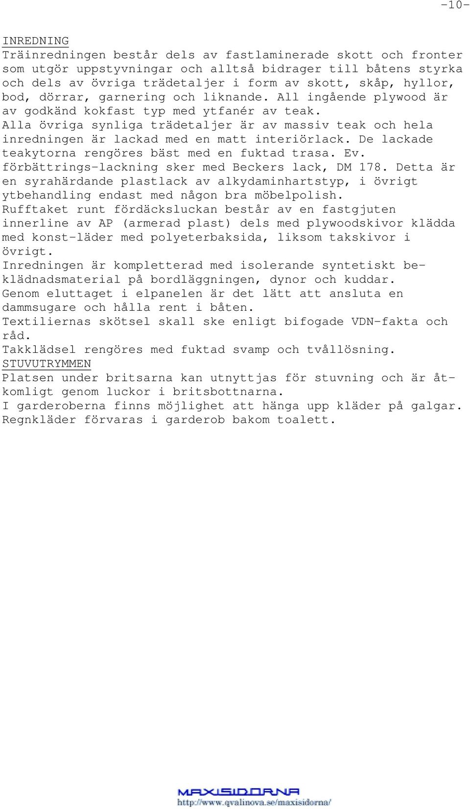 Alla övriga synliga trädetaljer är av massiv teak och hela inredningen är lackad med en matt interiörlack. De lackade teakytorna rengöres bäst med en fuktad trasa. Ev.