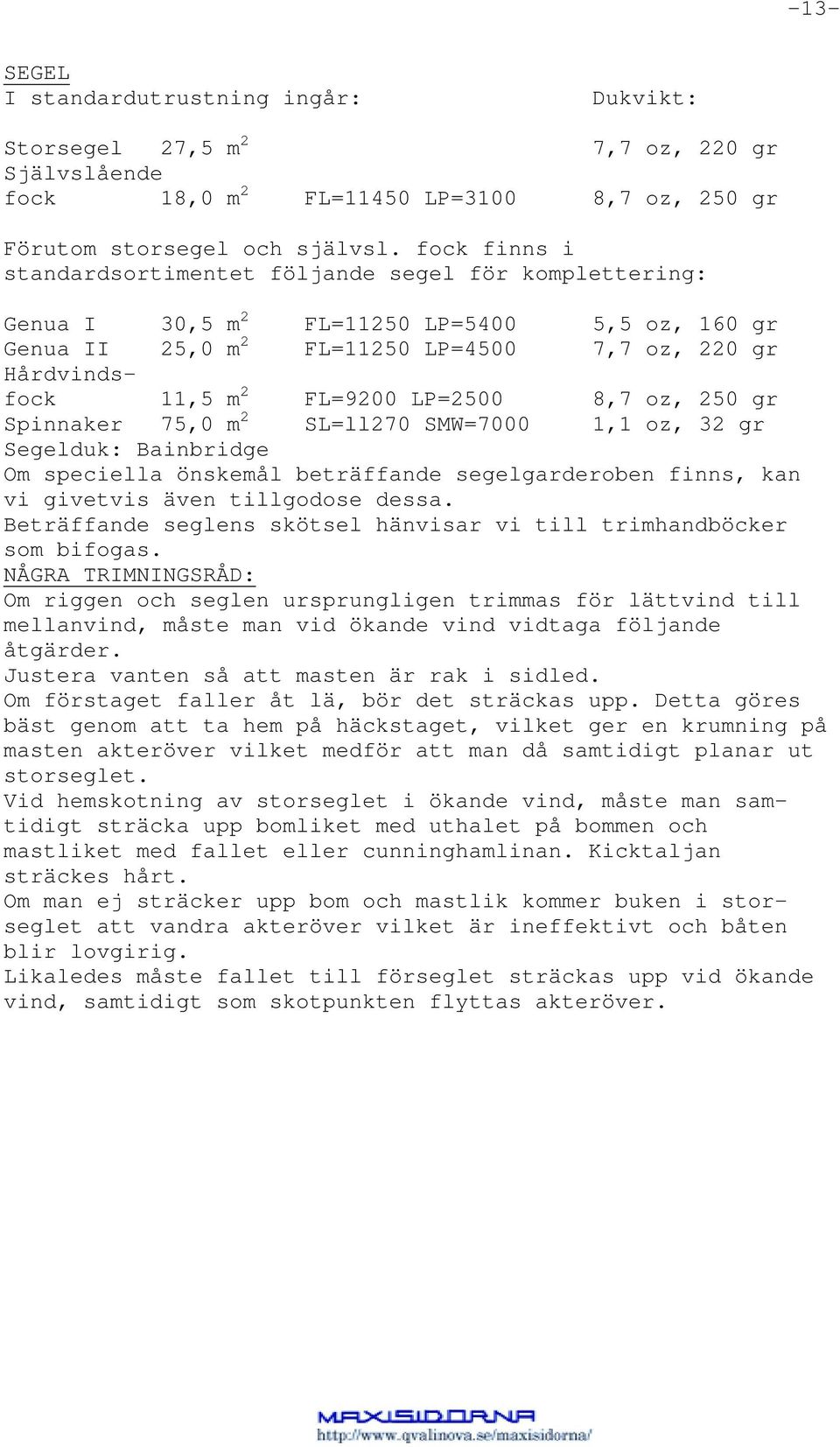 LP=2500 8,7 oz, 250 gr Spinnaker 75,0 m 2 SL=ll270 SMW=7000 1,1 oz, 32 gr Segelduk: Bainbridge Om speciella önskemål beträffande segelgarderoben finns, kan vi givetvis även tillgodose dessa.