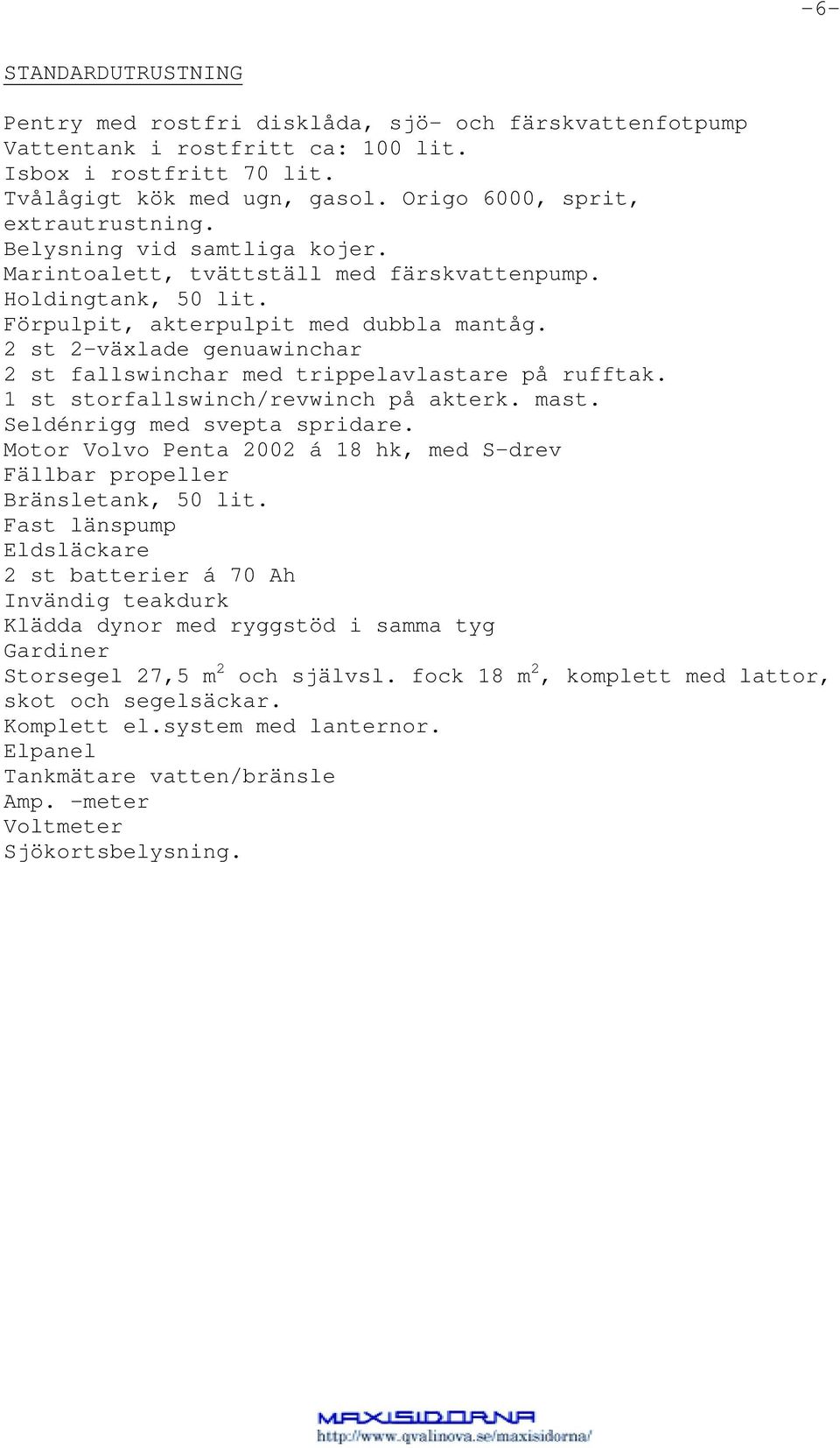 2 st 2-växlade genuawinchar 2 st fallswinchar med trippelavlastare på rufftak. 1 st storfallswinch/revwinch på akterk. mast. Seldénrigg med svepta spridare.