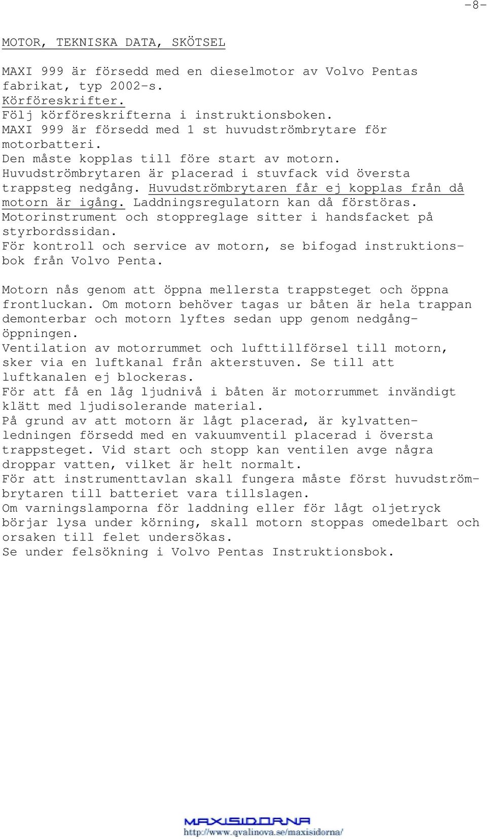 Huvudströmbrytaren får ej kopplas från då motorn är igång. Laddningsregulatorn kan då förstöras. Motorinstrument och stoppreglage sitter i handsfacket på styrbordssidan.