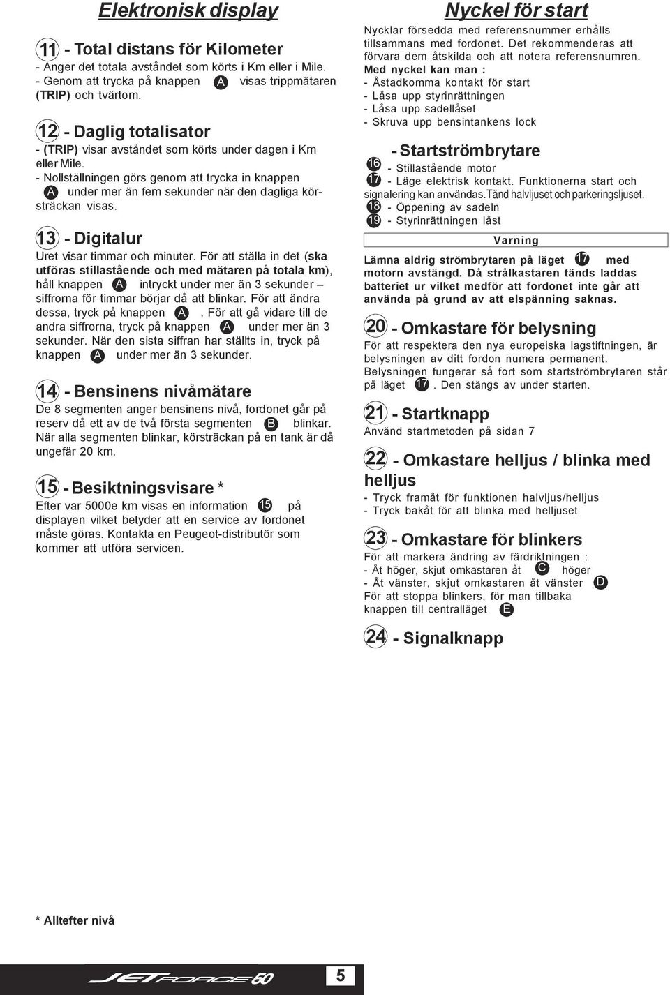 - Nollställningen görs genom att trycka in knappen A under mer än fem sekunder när den dagliga körsträckan visas. 13 Elektronisk display - Digitalur Uret visar timmar och minuter.