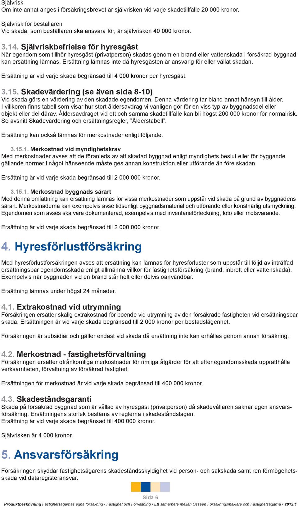 Självriskbefrielse för hyresgäst När egendom som tillhör hyresgäst (privatperson) skadas genom en brand eller vattenskada i försäkrad byggnad kan ersättning lämnas.