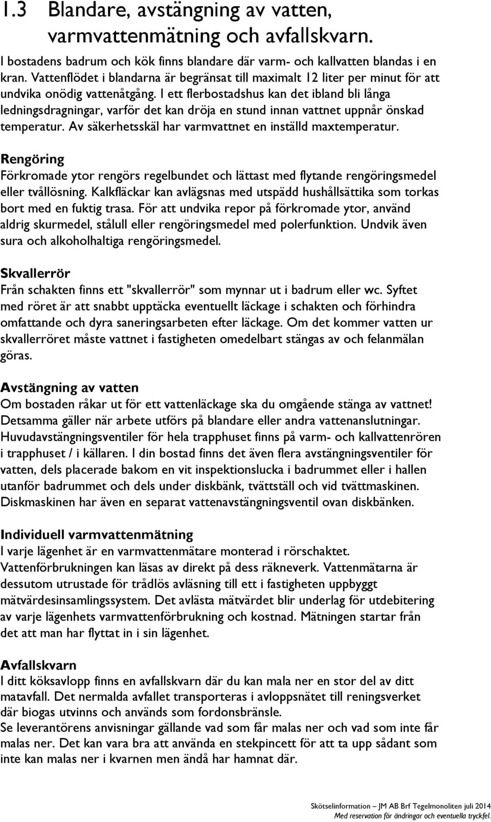 I ett flerbostadshus kan det ibland bli långa ledningsdragningar, varför det kan dröja en stund innan vattnet uppnår önskad temperatur. Av säkerhetsskäl har varmvattnet en inställd maxtemperatur.