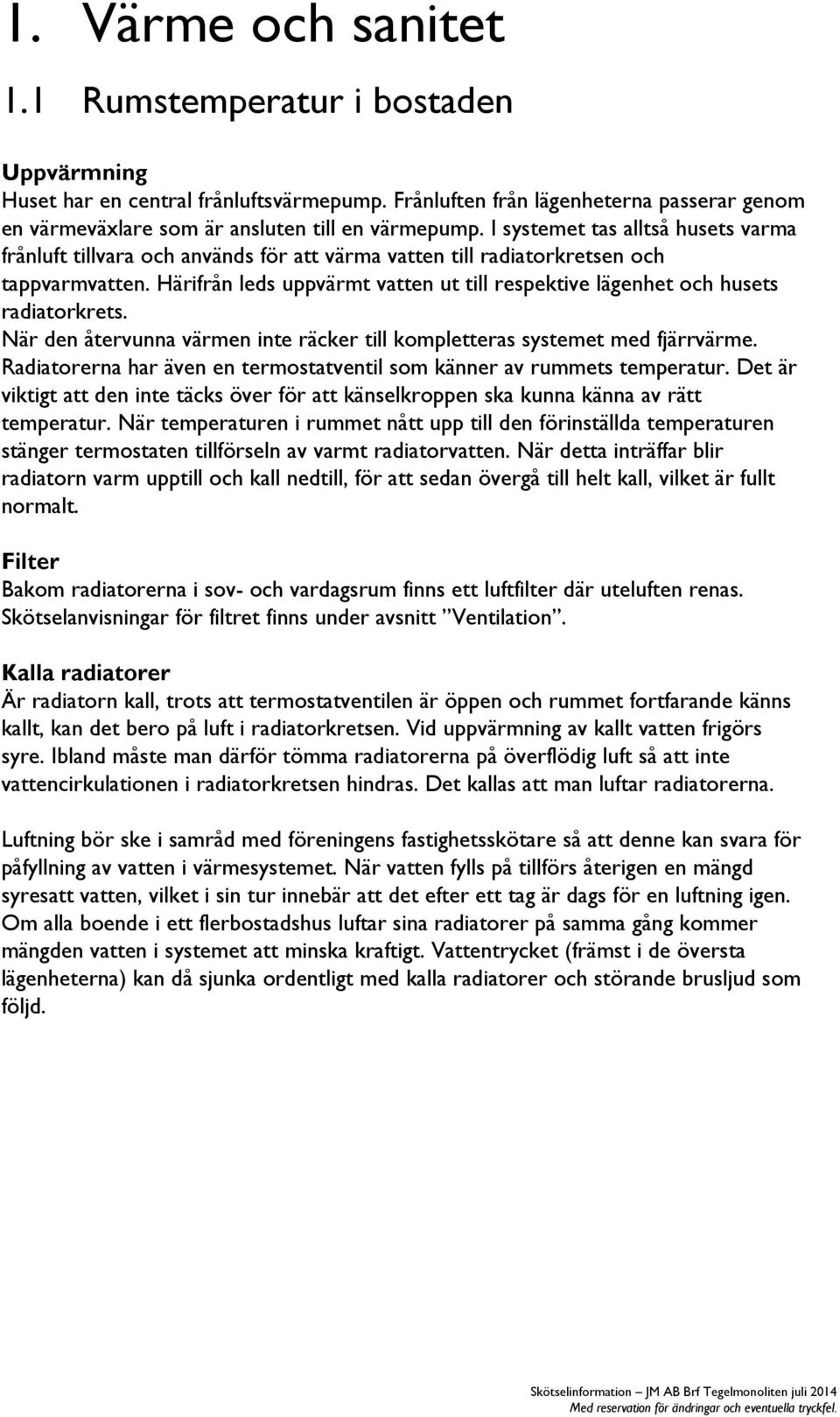 Härifrån leds uppvärmt vatten ut till respektive lägenhet och husets radiatorkrets. När den återvunna värmen inte räcker till kompletteras systemet med fjärrvärme.