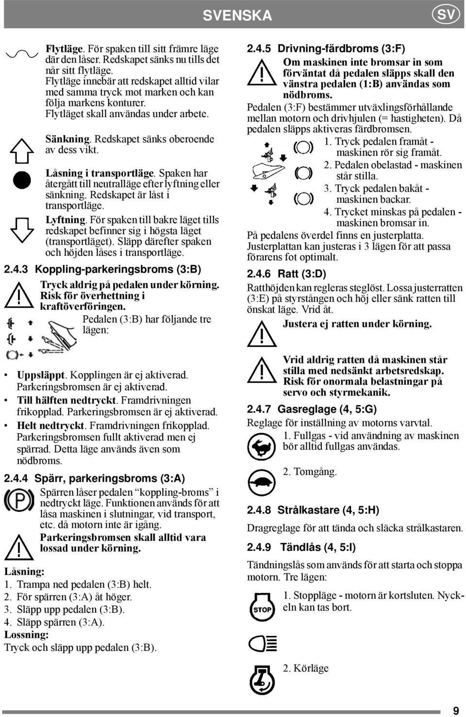 Låsning i transportläge. Spaken har återgått till neutralläge efter lyftning eller sänkning. Redskapet är låst i transportläge. Lyftning.