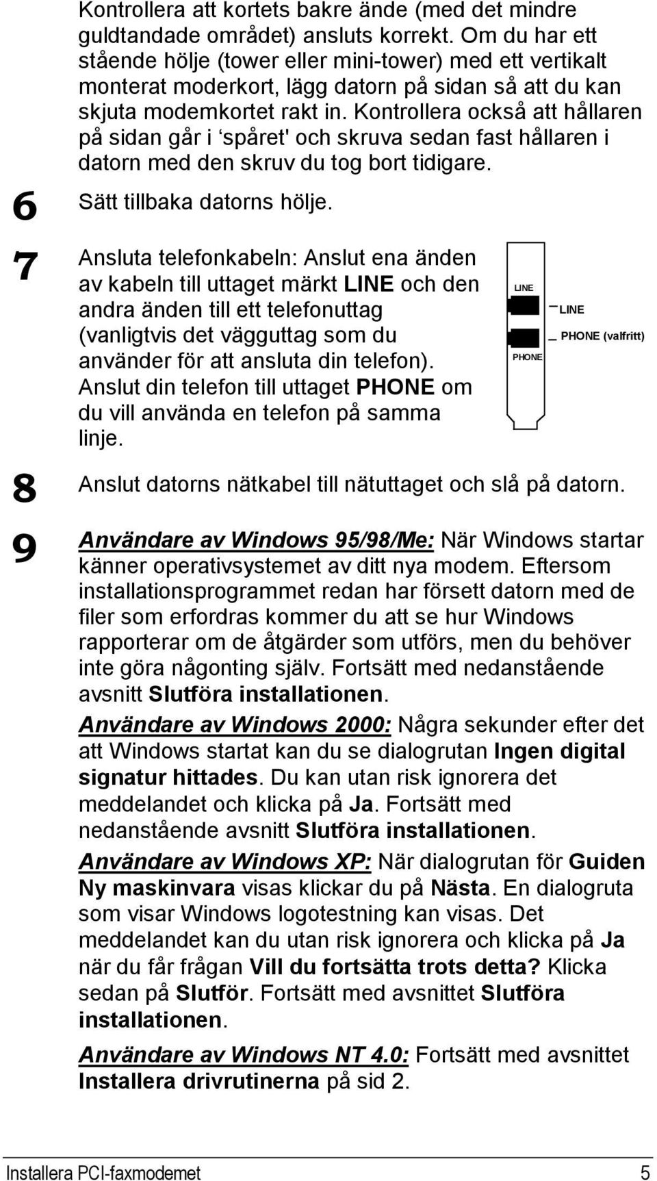 Kontrollera också att hållaren på sidan går i spåret' och skruva sedan fast hållaren i datorn med den skruv du tog bort tidigare. 6 Sätt tillbaka datorns hölje.