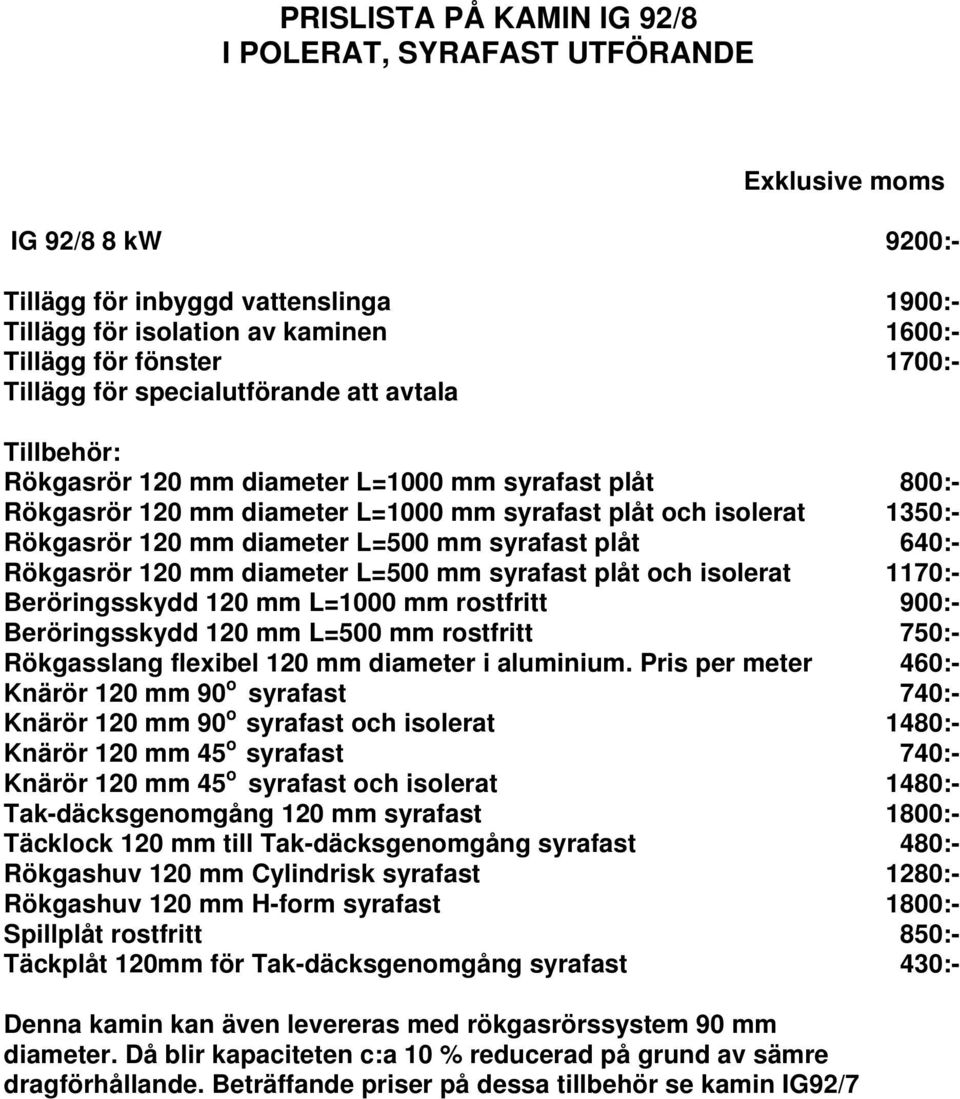 plåt 640:- Rökgasrör 120 mm diameter L=500 mm syrafast plåt och isolerat 1170:- Beröringsskydd 120 mm L=1000 mm rostfritt 900:- Beröringsskydd 120 mm L=500 mm rostfritt 750:- Rökgasslang flexibel 120