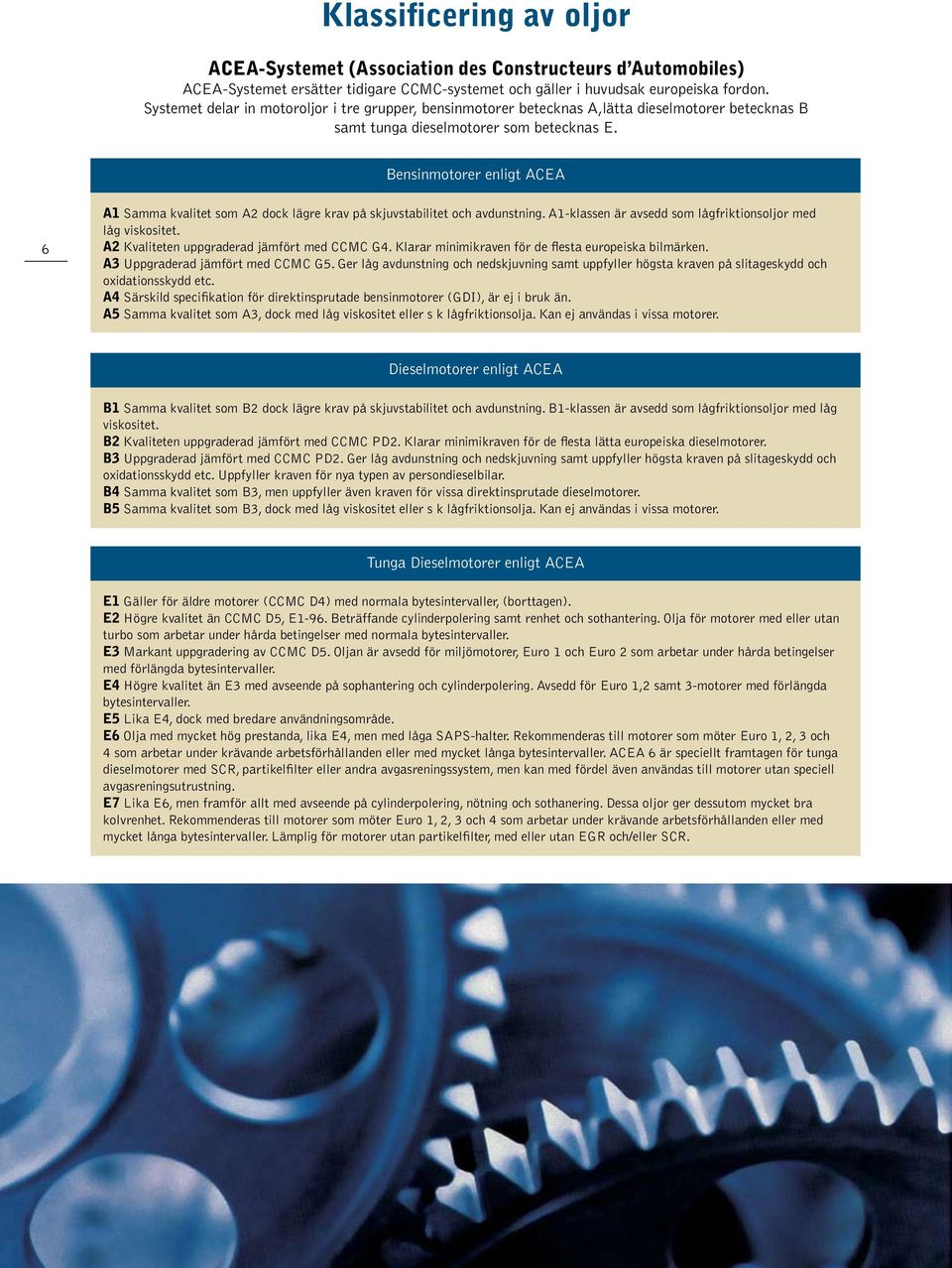 Bensinmotorer enligt ACEA 6 A1 Samma kvalitet som A2 dock lägre krav på skjuvstabilitet och avdunstning. A1-klassen är avsedd som lågfriktionsoljor med låg viskositet.