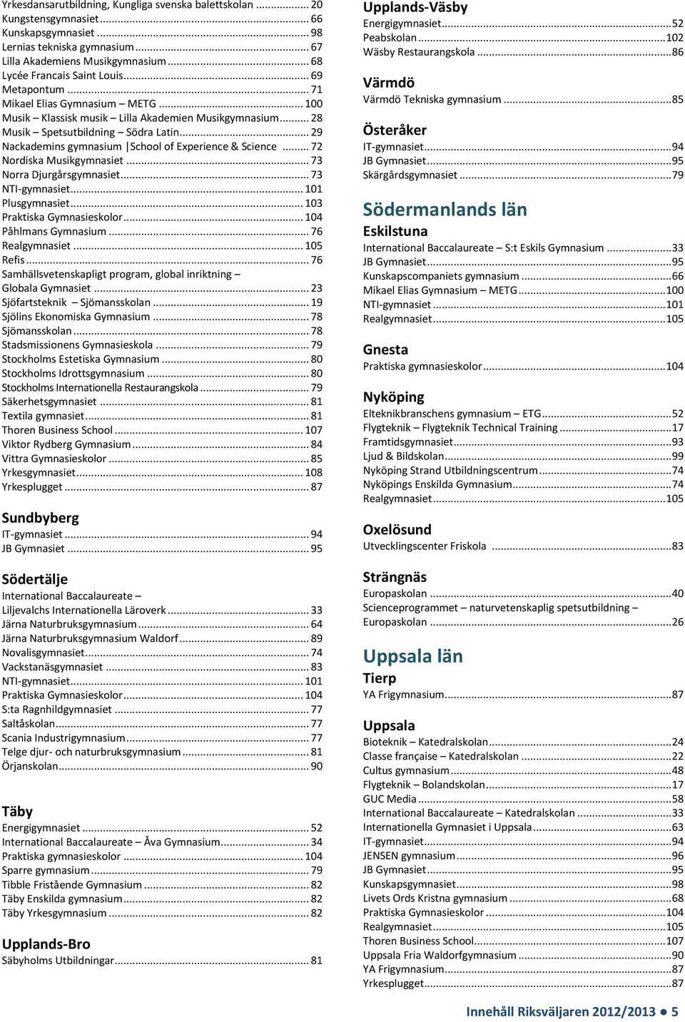 .. 29 Nackademins gymnasium School of Experience & Science... 72 Nordiska Musikgymnasiet... 73 Norra Djurgårsgymnasiet... 73 Påhlmans Gymnasium... 76 Realgymnasiet... 105 Refis.