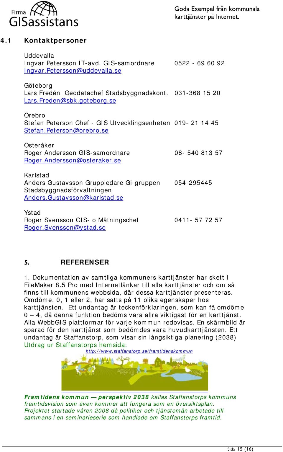 se Karlstad Anders Gustavsson Gruppledare Gi-gruppen 054-295445 Stadsbyggnadsförvaltningen Anders.Gustavsson@karlstad.se Ystad Roger Svensson GIS- o Mätningschef 0411-57 72 57 Roger.Svensson@ystad.