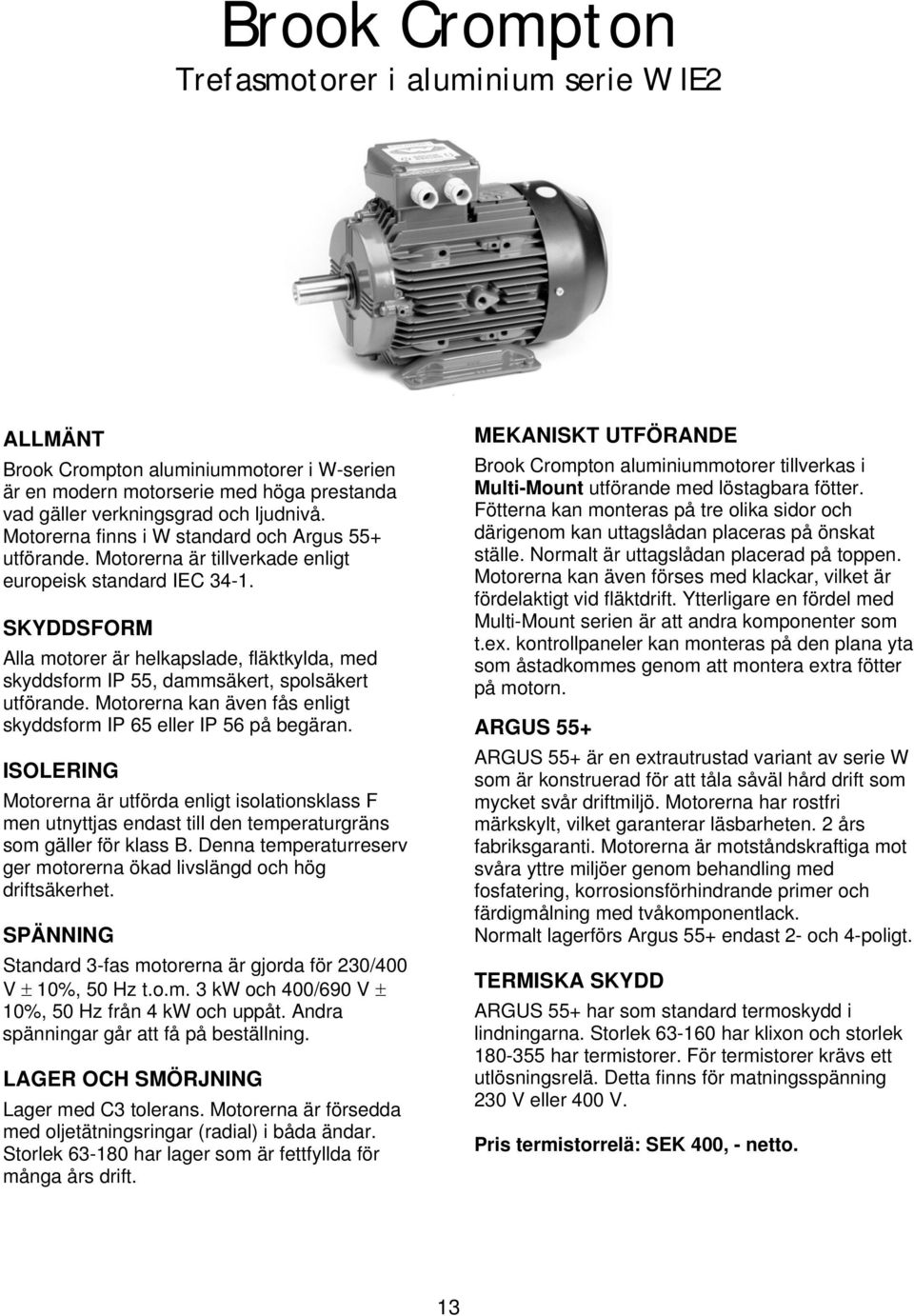 SKYDDSFORM Alla motorer är helkapslade, fläktkylda, med skyddsform IP 55, dammsäkert, spolsäkert utförande. Motorerna kan även fås enligt skyddsform IP 65 eller IP 56 på begäran.