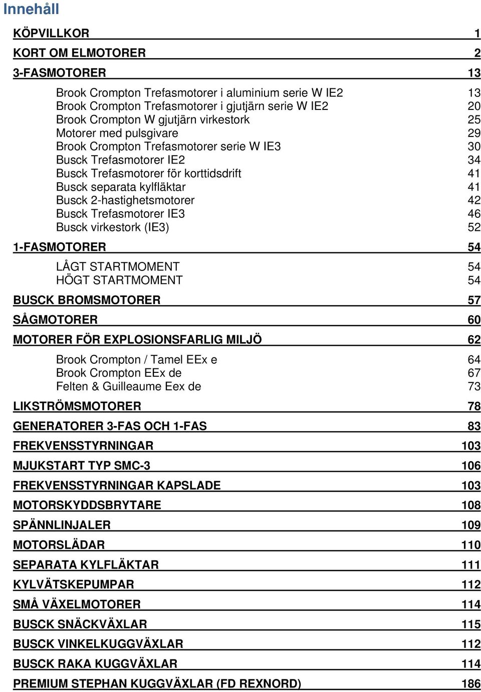 2-hastighetsmotorer 42 Busck Trefasmotorer IE3 46 Busck virkestork (IE3) 52 1-FASMOTORER 54 LÅGT STARTMOMENT 54 HÖGT STARTMOMENT 54 BUSCK BROMSMOTORER 57 SÅGMOTORER 60 MOTORER FÖR EXPLOSIONSFARLIG