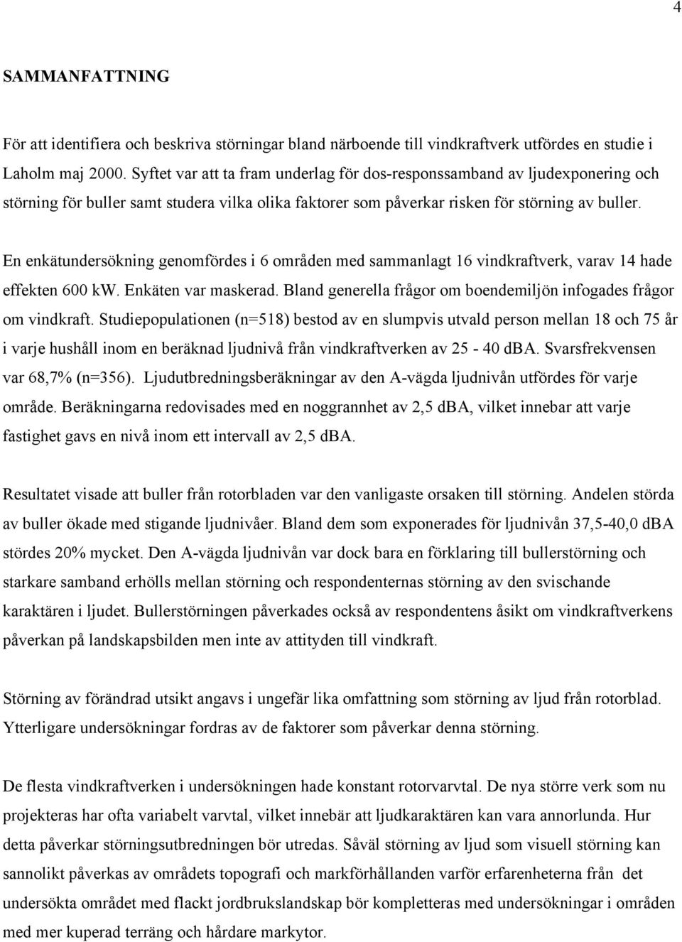 En enkätundersökning genomfördes i 6 områden med sammanlagt 16 vindkraftverk, varav 14 hade effekten 600 kw. Enkäten var maskerad. Bland generella frågor om boendemiljön infogades frågor om vindkraft.