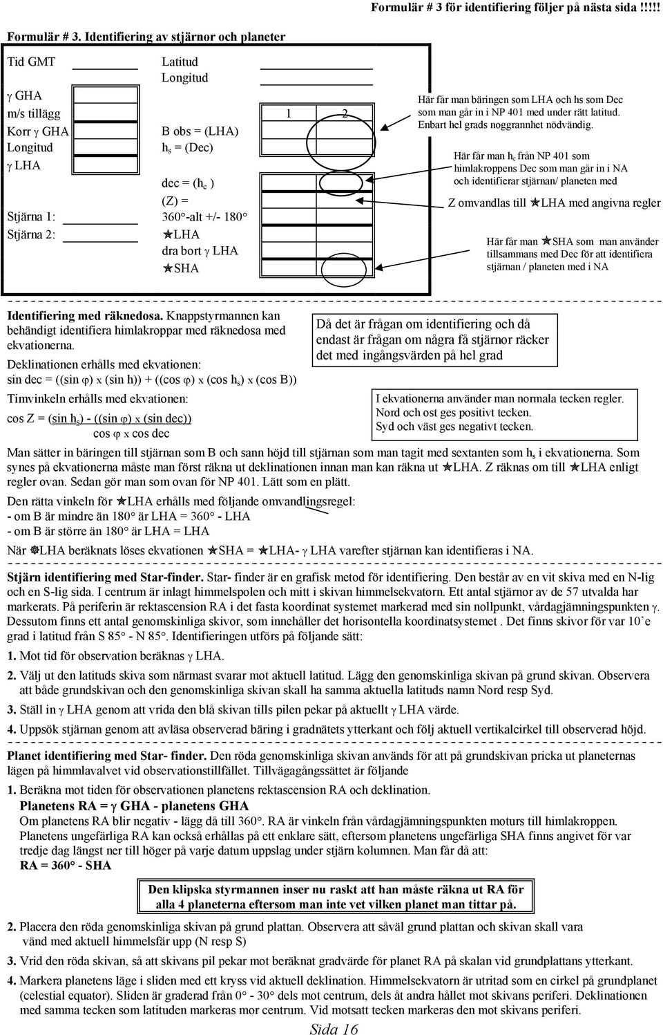 LHA dra bort γ LHA!SHA Här får man bäringen som LHA och hs som Dec som man går in i NP 401 med under rätt latitud. Enbart hel grads noggrannhet nödvändig.