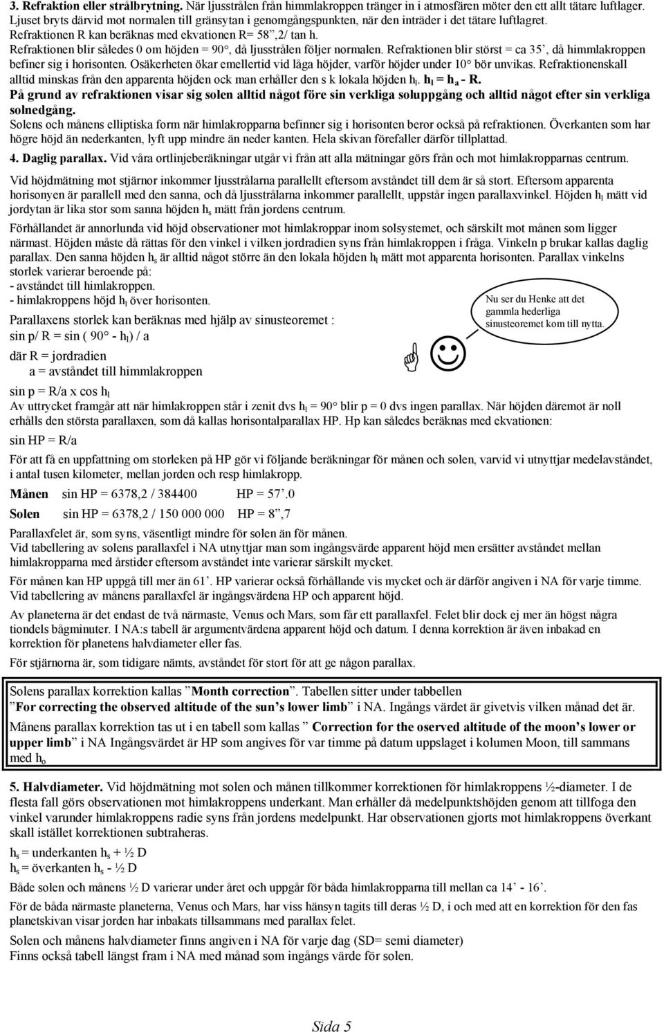 Refraktionen blir således 0 om höjden = 90, då ljusstrålen följer normalen. Refraktionen blir störst = ca 35, då himmlakroppen befiner sig i horisonten.