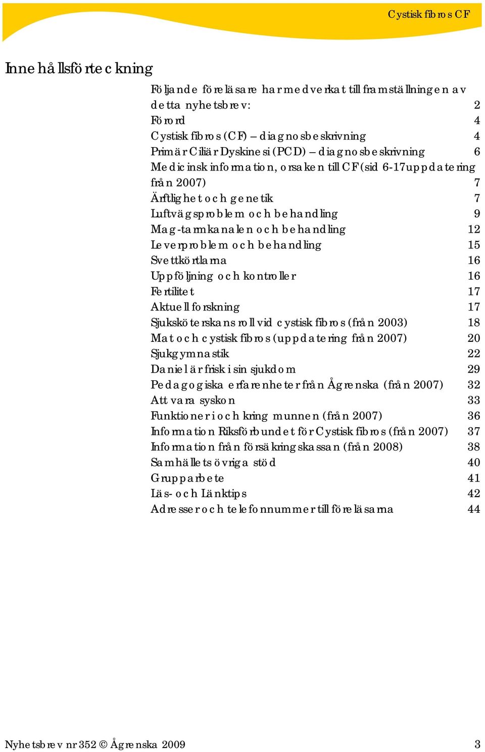 Svettkörtlarna 16 Uppföljning och kontroller 16 Fertilitet 17 Aktuell forskning 17 Sjuksköterskans roll vid cystisk fibros (från 2003) 18 Mat och cystisk fibros (uppdatering från 2007) 20