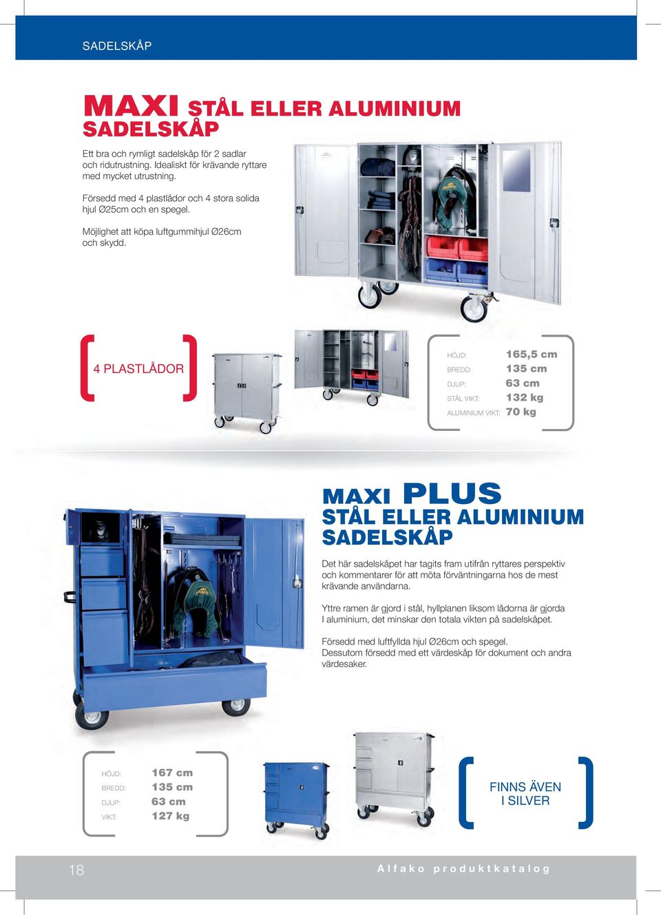 4 plastlådor 165,5 cm 135 cm Djup: 63 cm Stål vikt: 132 kg Aluminium vikt: 70 kg MAXI plus Stål eller aluminium Sadelskåp Det här sadelskåpet har tagits fram utifrån ryttares perspektiv och