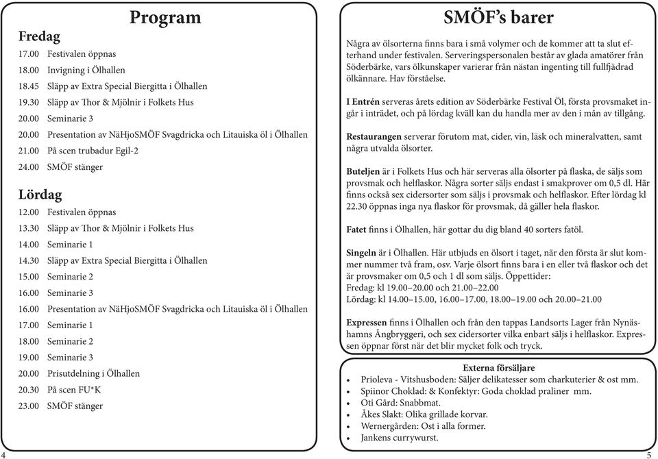 00 Seminarie 1 14.30 Släpp av Extra Special Biergitta i Ölhallen 15.00 Seminarie 2 16.00 Seminarie 3 16.00 Presentation av NäHjoSMÖF Svagdricka och Litauiska öl i Ölhallen 17.00 Seminarie 1 18.