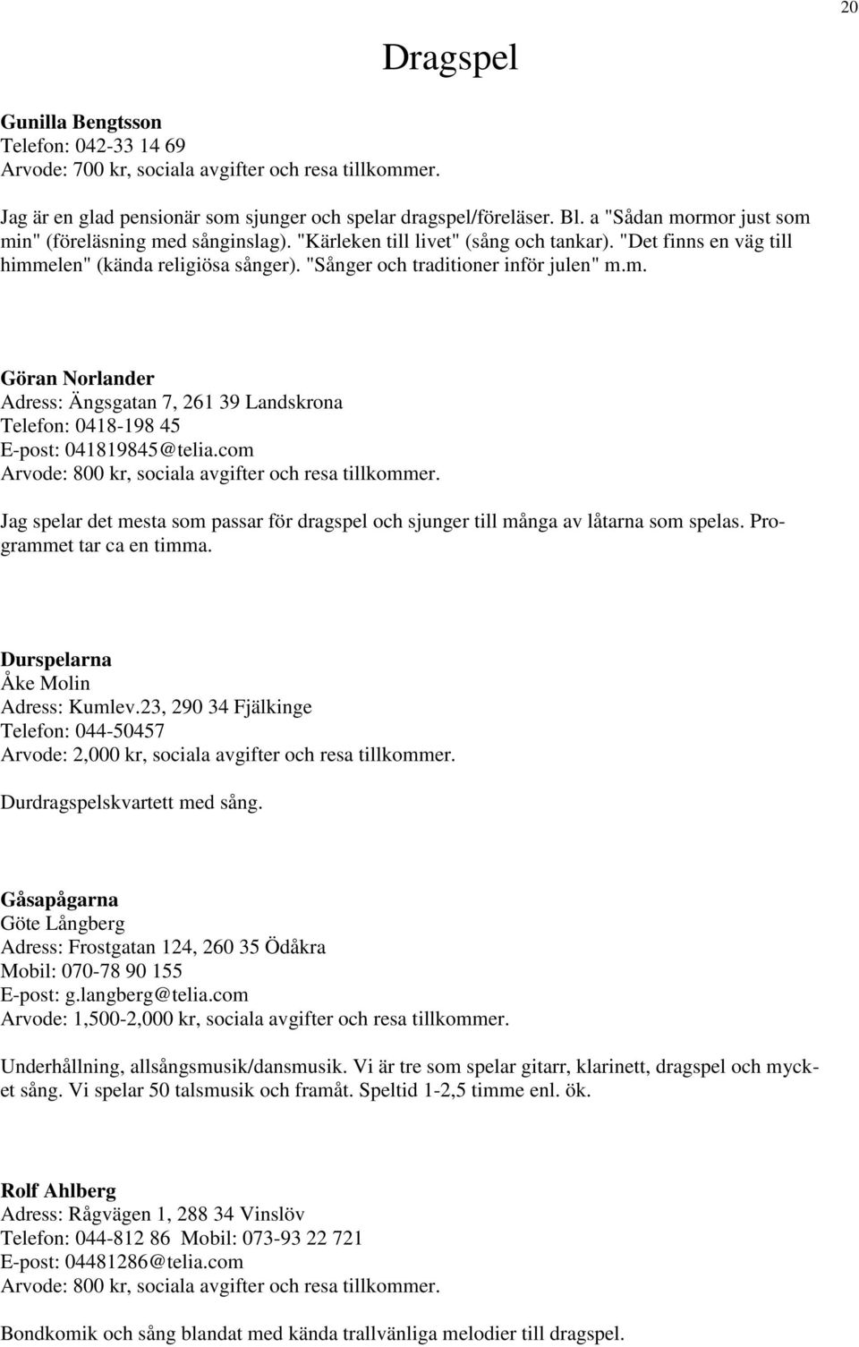 m. Göran Norlander Adress: Ängsgatan 7, 261 39 Landskrona Telefon: 0418-198 45 E-post: 041819845@telia.com Arvode: 800 kr, sociala avgifter och resa tillkommer.