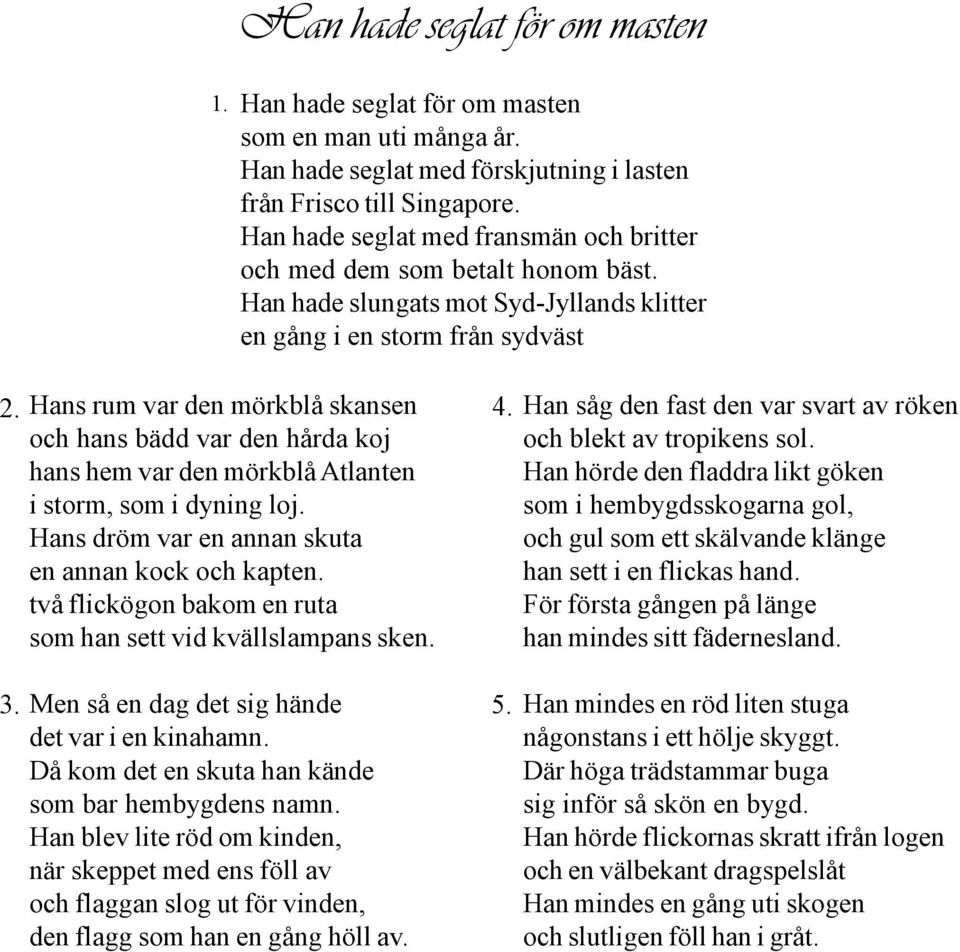 Hans rum var den mörkblå skansen och hans bädd var den hårda koj hans hem var den mörkblå Atlanten i storm, som i dyning loj. Hans dröm var en annan skuta en annan kock och kapten.