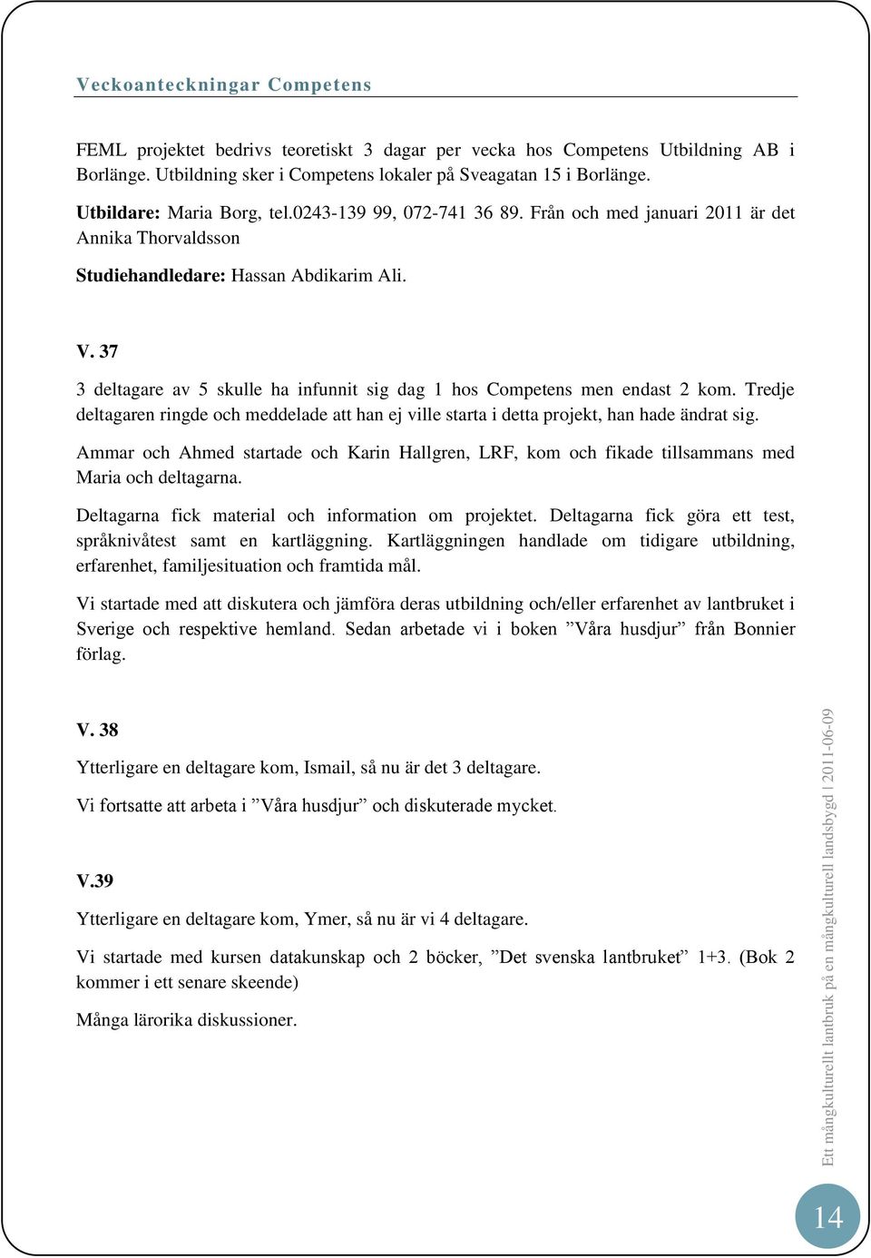 37 3 deltagare av 5 skulle ha infunnit sig dag 1 hos Competens men endast 2 kom. Tredje deltagaren ringde och meddelade att han ej ville starta i detta projekt, han hade ändrat sig.