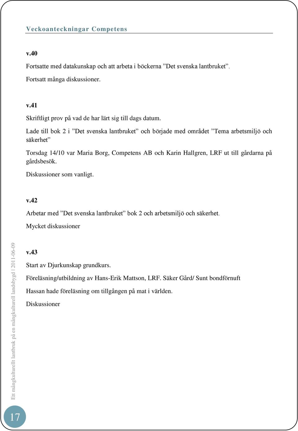 gårdarna på gårdsbesök. Diskussioner som vanligt. v.42 Arbetar med Det svenska lantbruket bok 2 och arbetsmiljö och säkerhet. Mycket diskussioner v.