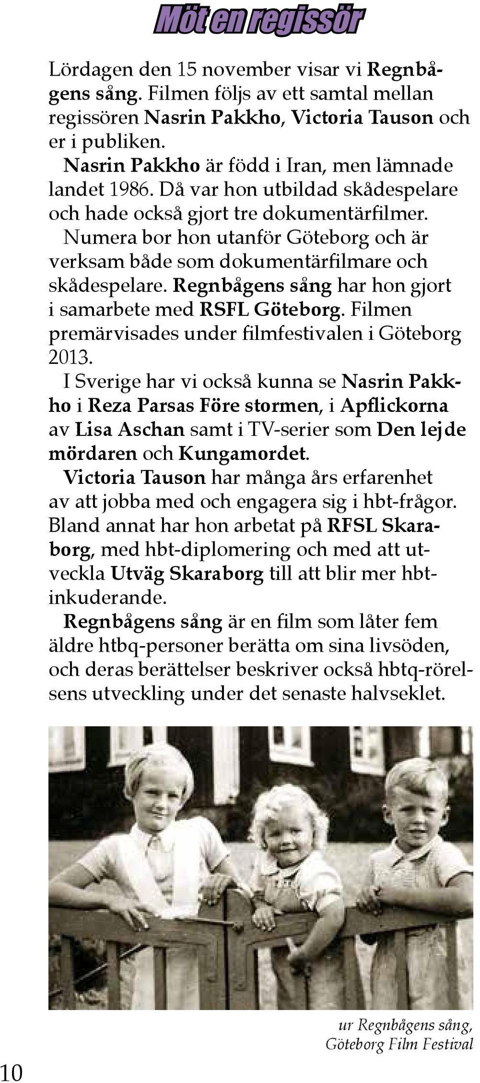 Numera bor h utanför Göteborg och är verksam både som dokumentärfilmare och skådespelare. Regnbågens sång har h gjort i samarbete med RSFL Göteborg.