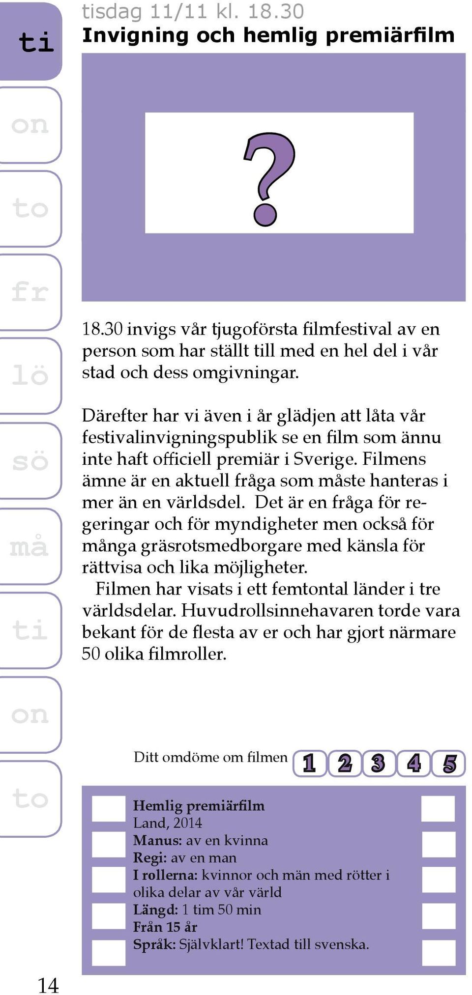 Det är en åga för regeringar och för myndigheter men också för nga gräsrotsmedborgare med känsla för rättvisa och lika möjligheter. Filmen har visats i ett femttal länder i tre världsdelar.