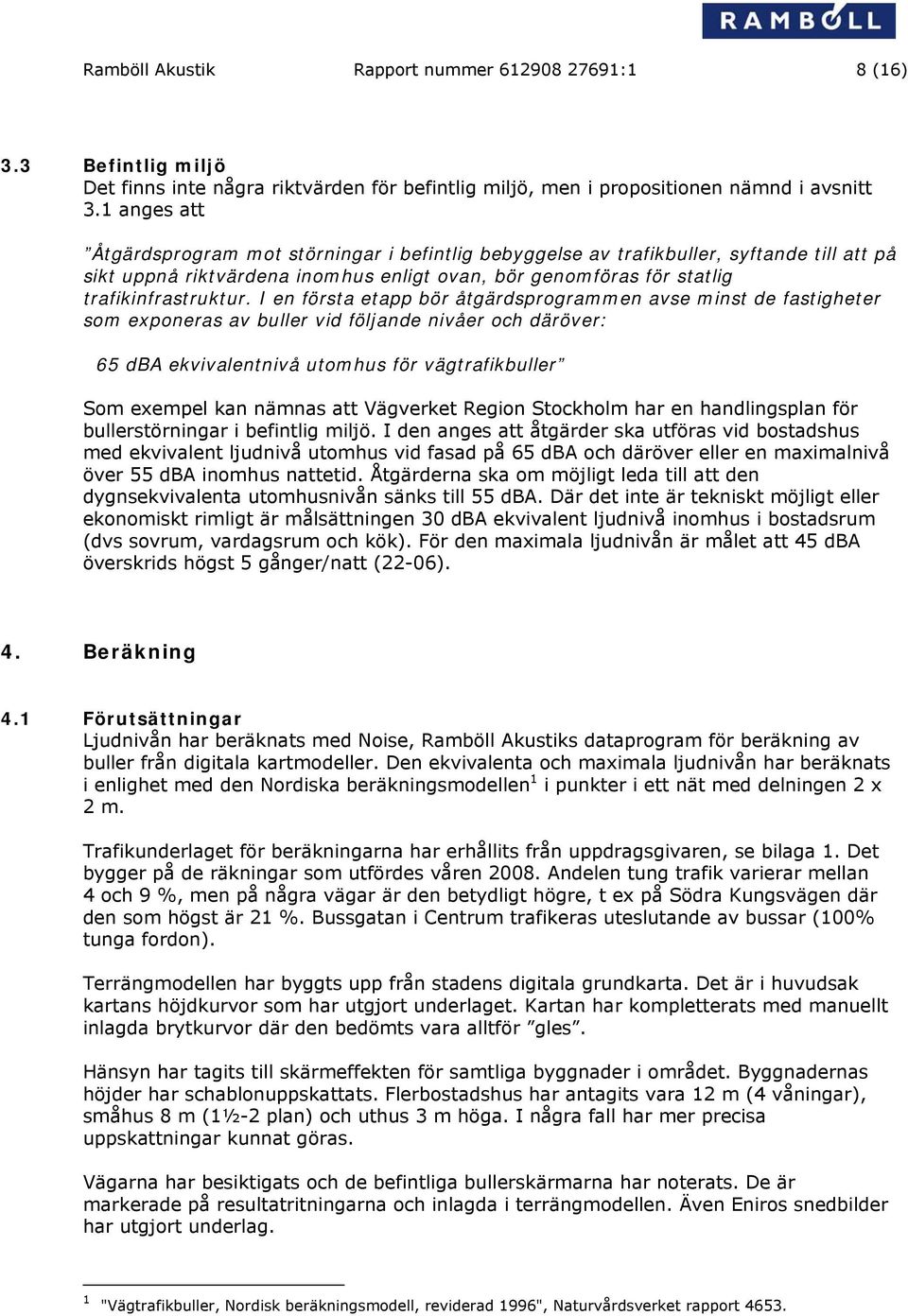 I en första etapp bör åtgärdsprogrammen avse minst de fastigheter som exponeras av buller vid följande nivåer och däröver: 65 dba ekvivalentnivå utomhus för vägtrafikbuller Som exempel kan nämnas att