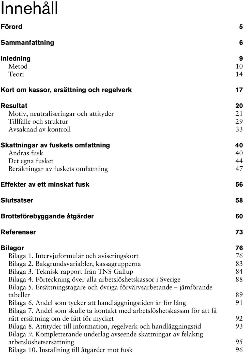 Referenser 73 Bilagor 76 Bilaga 1. Intervjuformulär och aviseringskort 76 Bilaga 2. Bakgrundsvariabler, kassagrupperna 83 Bilaga 3. Teknisk rapport från TNS-Gallup 84 Bilaga 4.